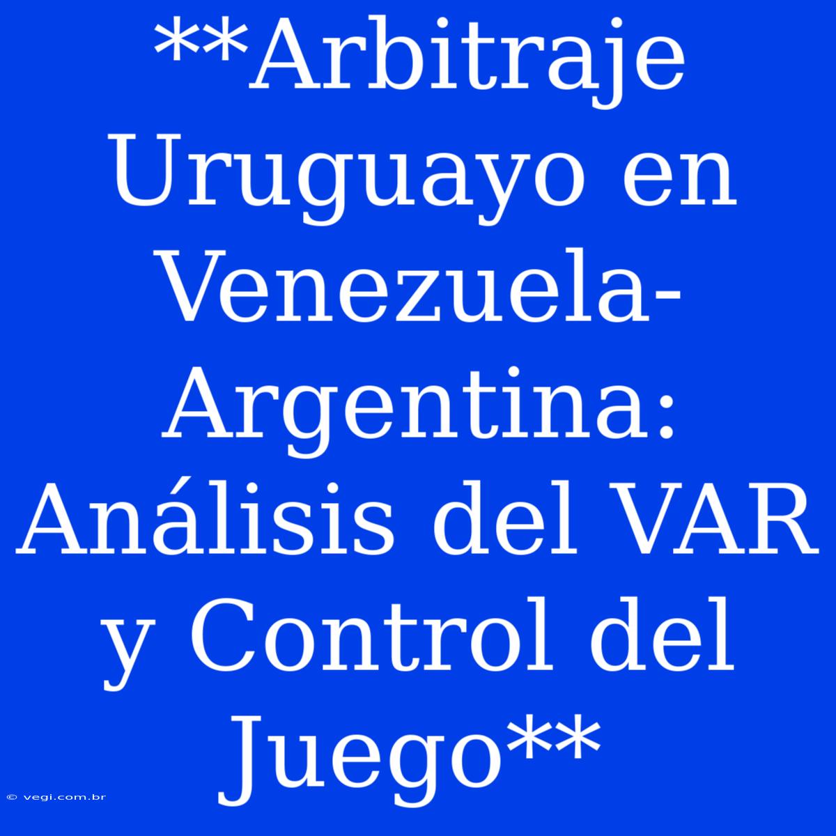 **Arbitraje Uruguayo En Venezuela-Argentina: Análisis Del VAR Y Control Del Juego**