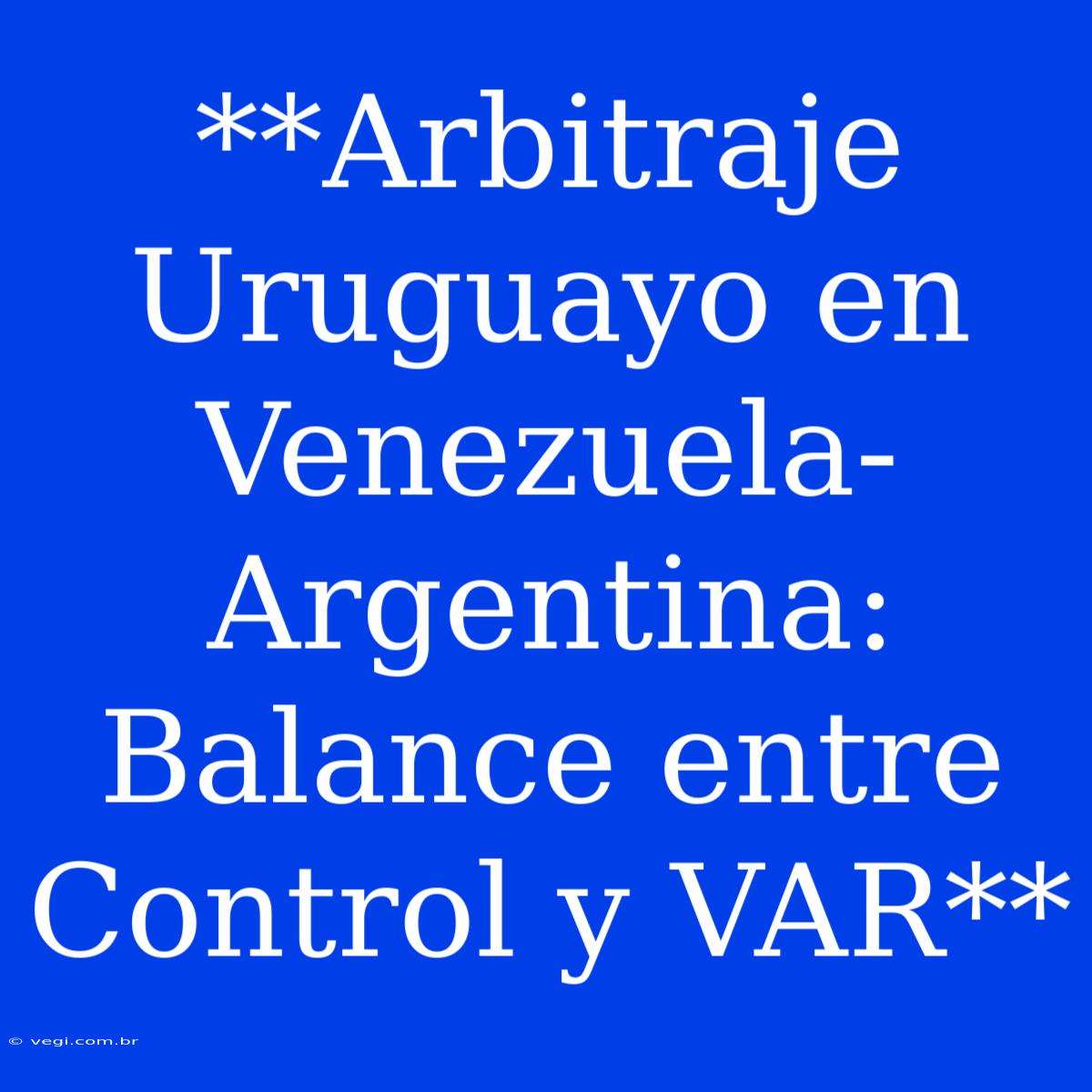 **Arbitraje Uruguayo En Venezuela-Argentina: Balance Entre Control Y VAR** 