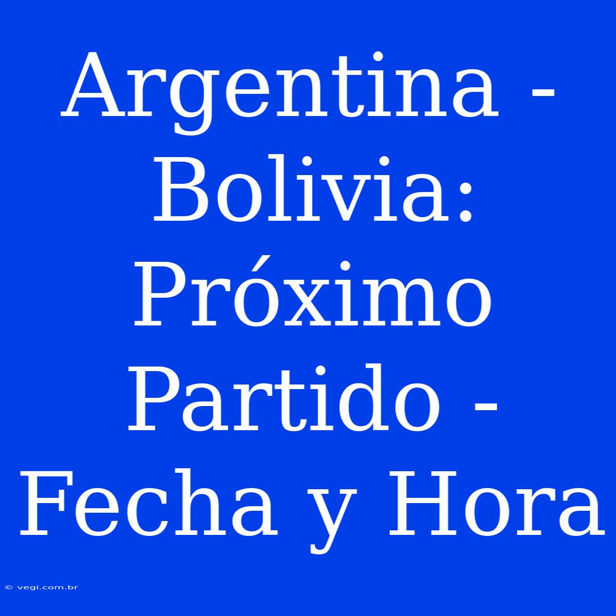 Argentina - Bolivia: Próximo Partido - Fecha Y Hora