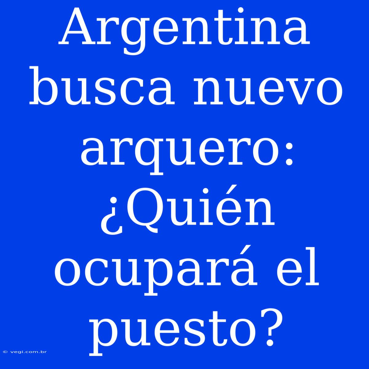 Argentina Busca Nuevo Arquero: ¿Quién Ocupará El Puesto?