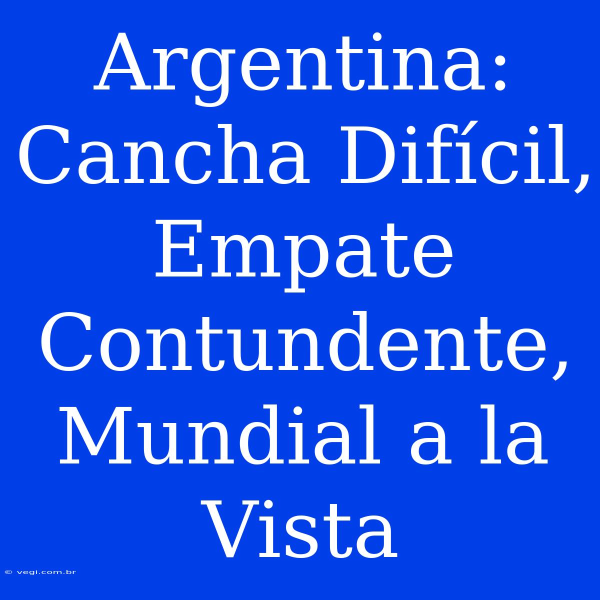 Argentina: Cancha Difícil, Empate Contundente, Mundial A La Vista