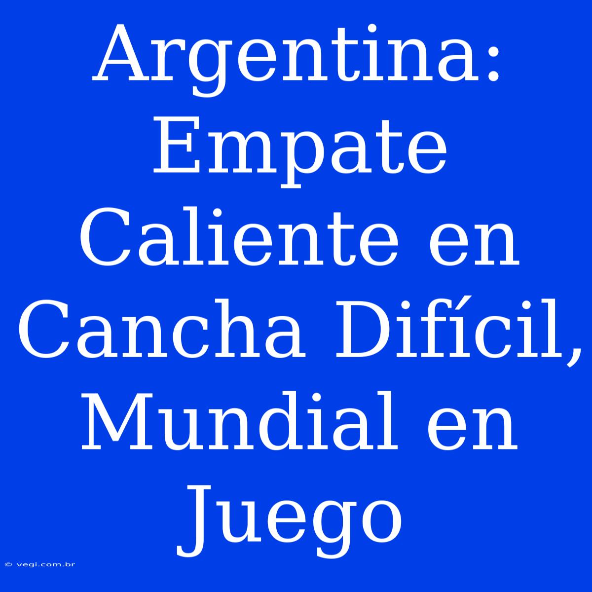 Argentina: Empate Caliente En Cancha Difícil, Mundial En Juego