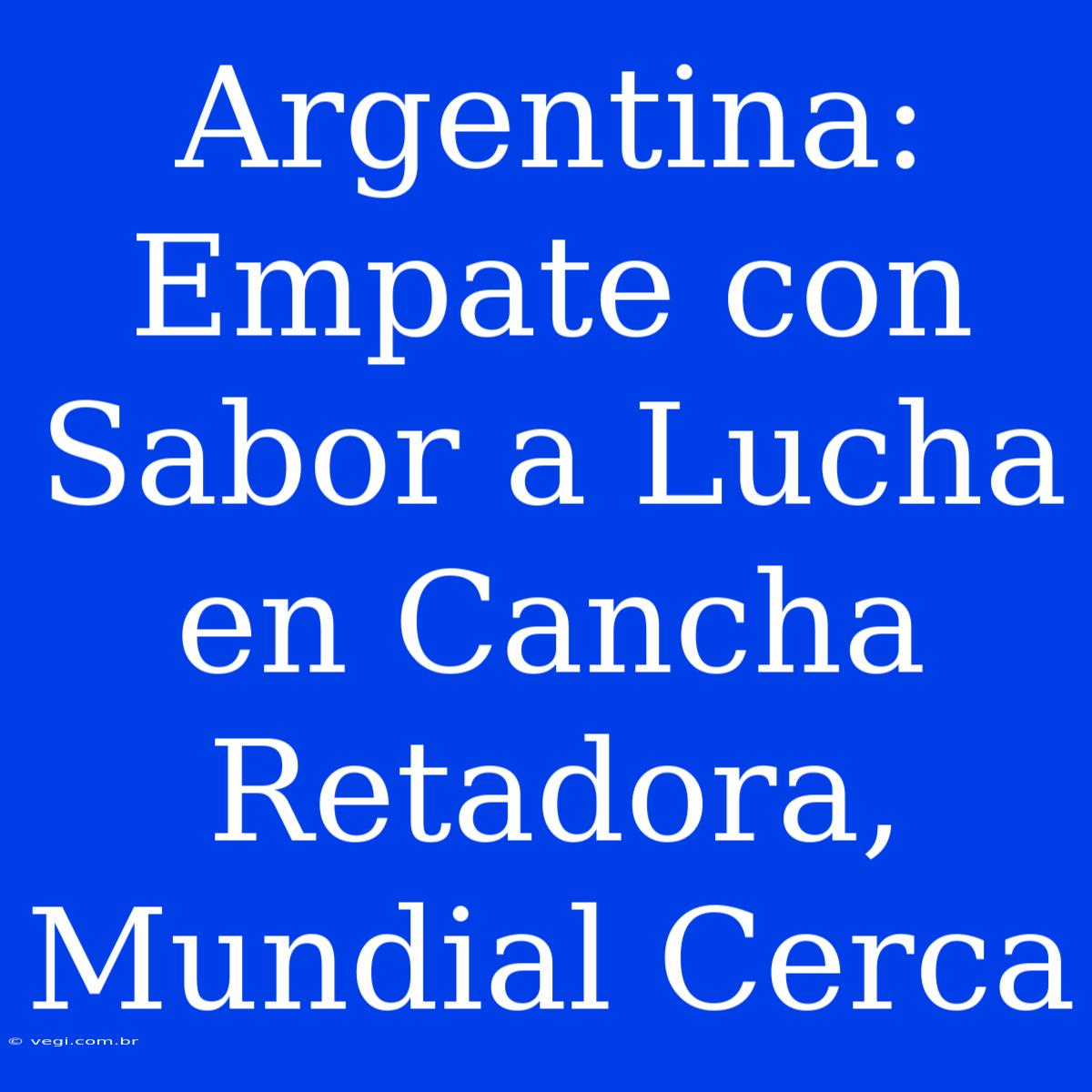 Argentina: Empate Con Sabor A Lucha En Cancha Retadora, Mundial Cerca