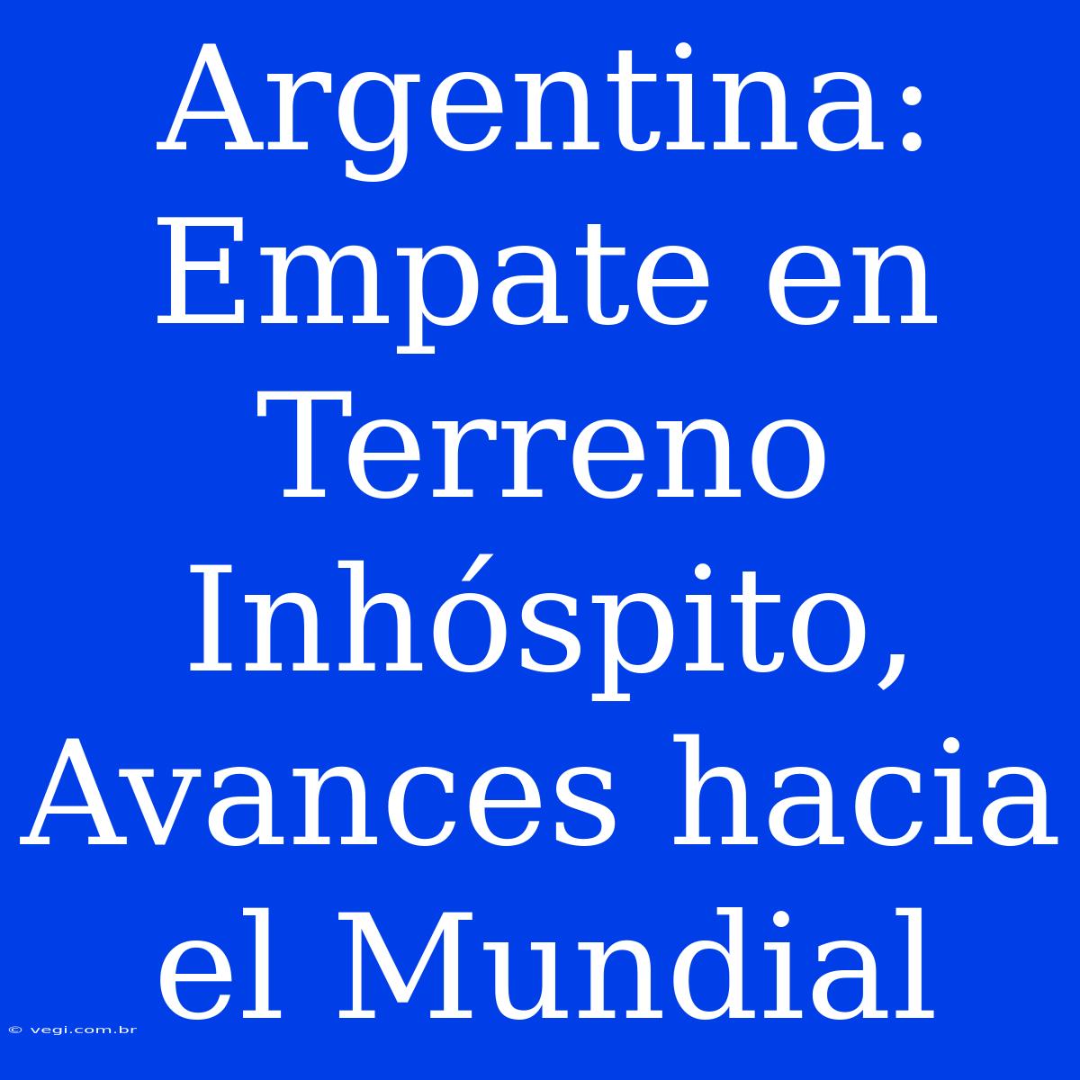 Argentina: Empate En Terreno Inhóspito, Avances Hacia El Mundial