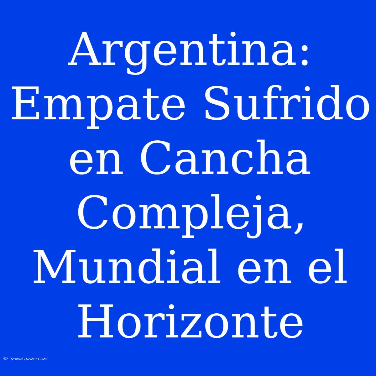 Argentina: Empate Sufrido En Cancha Compleja, Mundial En El Horizonte