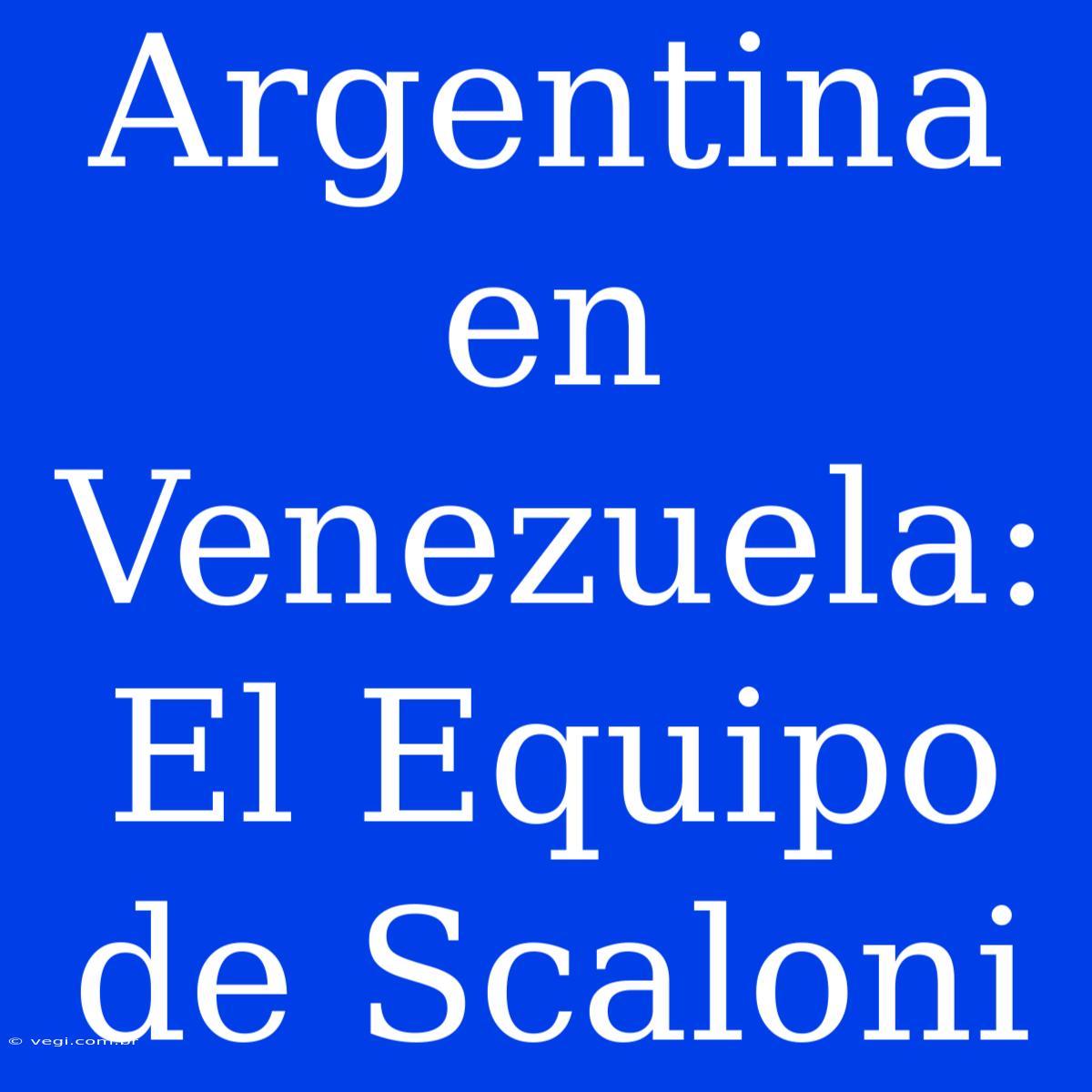 Argentina En Venezuela: El Equipo De Scaloni