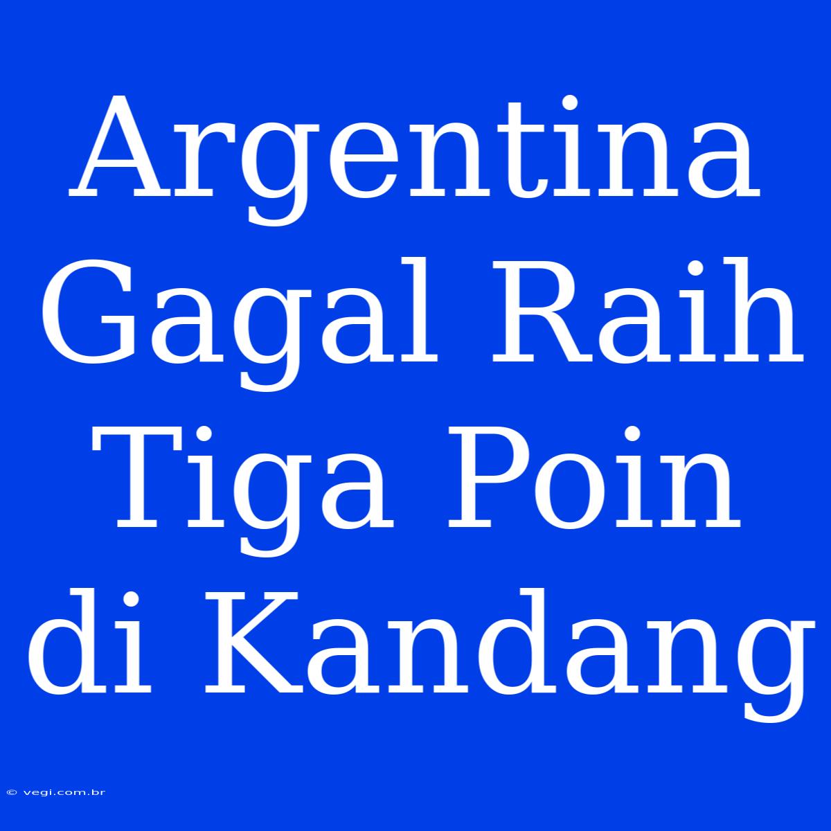 Argentina Gagal Raih Tiga Poin Di Kandang