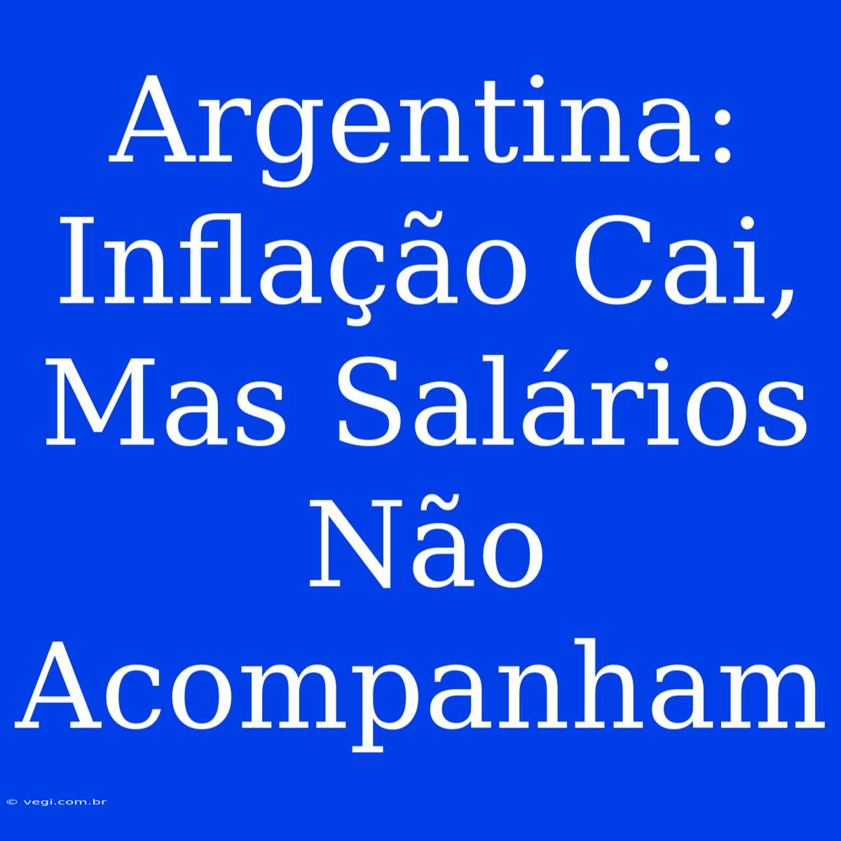 Argentina: Inflação Cai, Mas Salários Não Acompanham