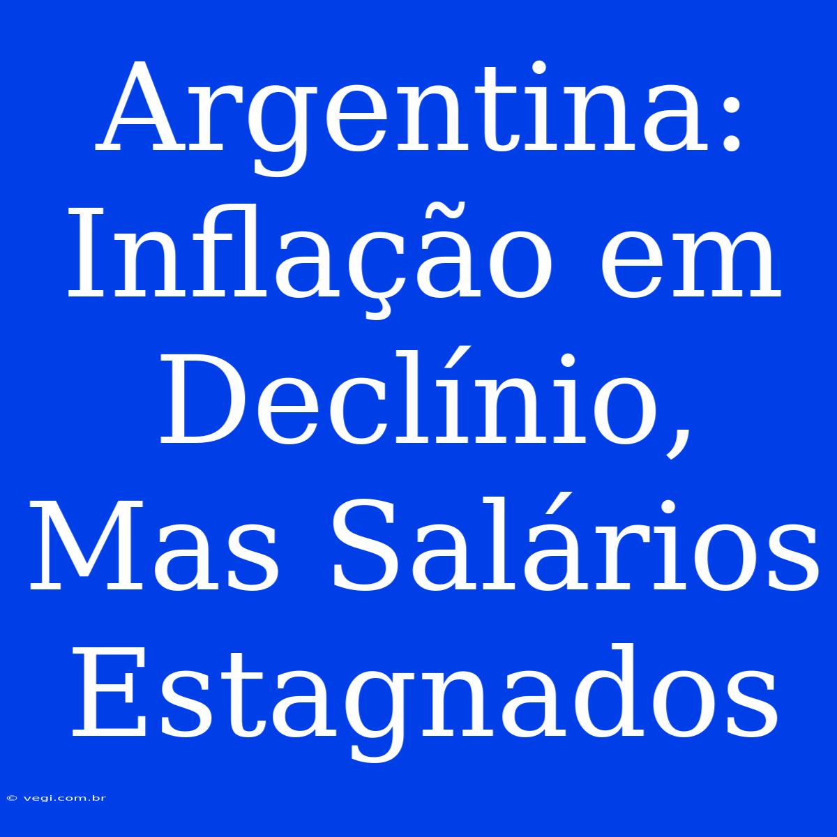 Argentina: Inflação Em Declínio, Mas Salários Estagnados