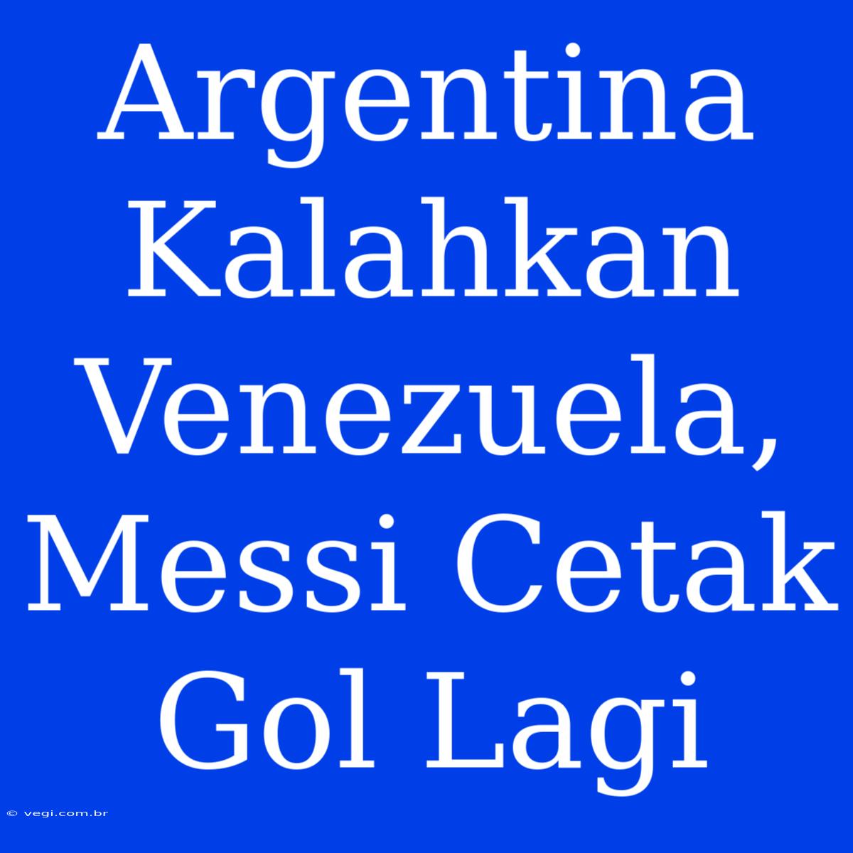 Argentina Kalahkan Venezuela, Messi Cetak Gol Lagi