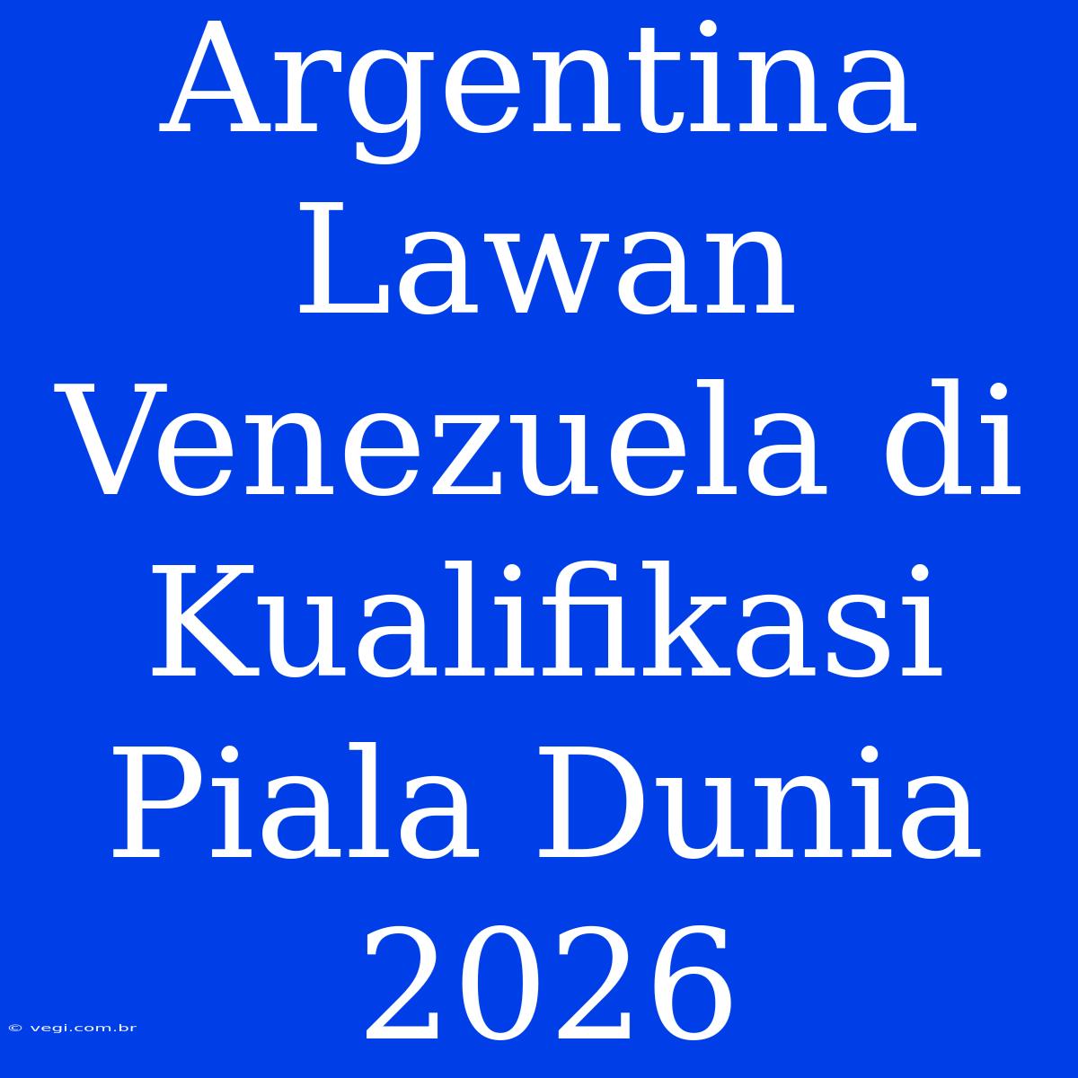 Argentina Lawan Venezuela Di Kualifikasi Piala Dunia 2026