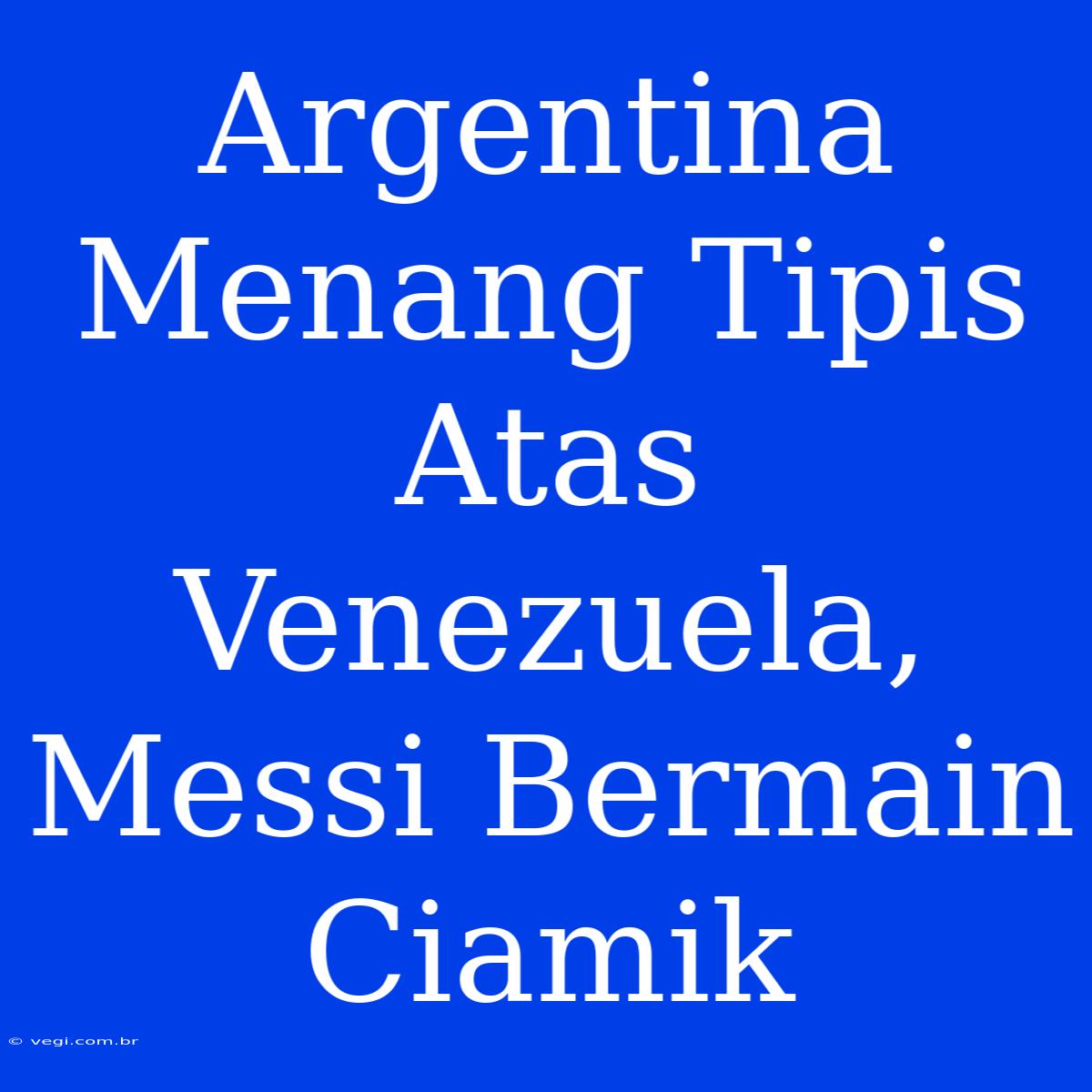 Argentina Menang Tipis Atas Venezuela, Messi Bermain Ciamik