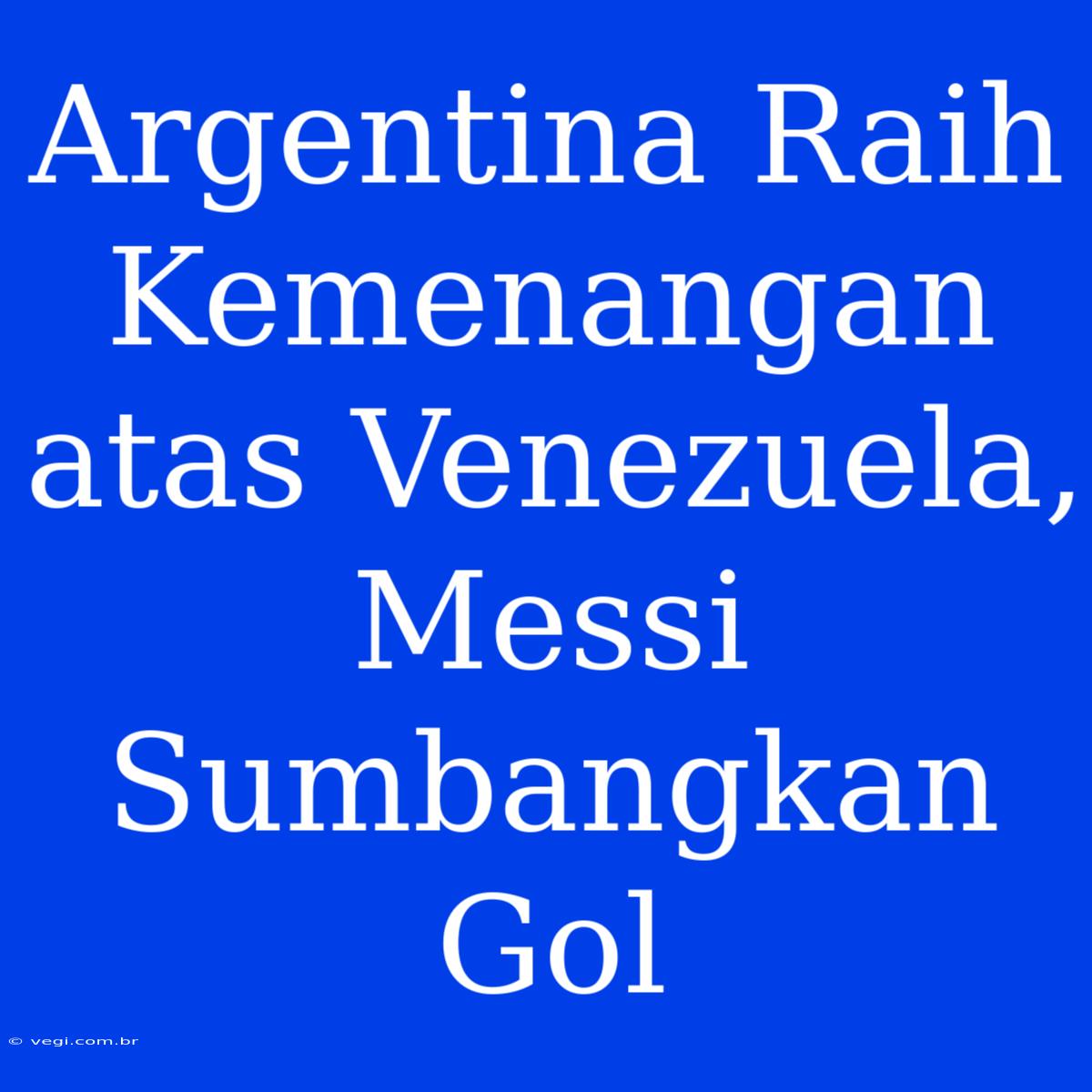 Argentina Raih Kemenangan Atas Venezuela, Messi Sumbangkan Gol 