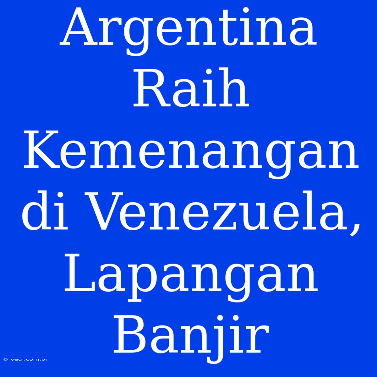 Argentina Raih Kemenangan Di Venezuela, Lapangan Banjir