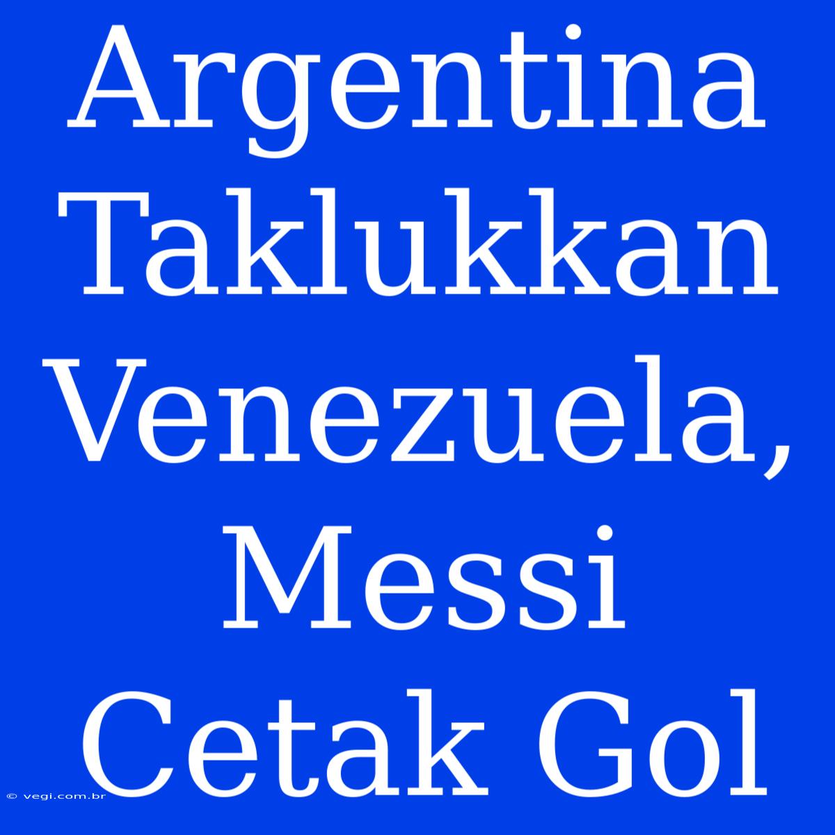 Argentina Taklukkan Venezuela, Messi Cetak Gol