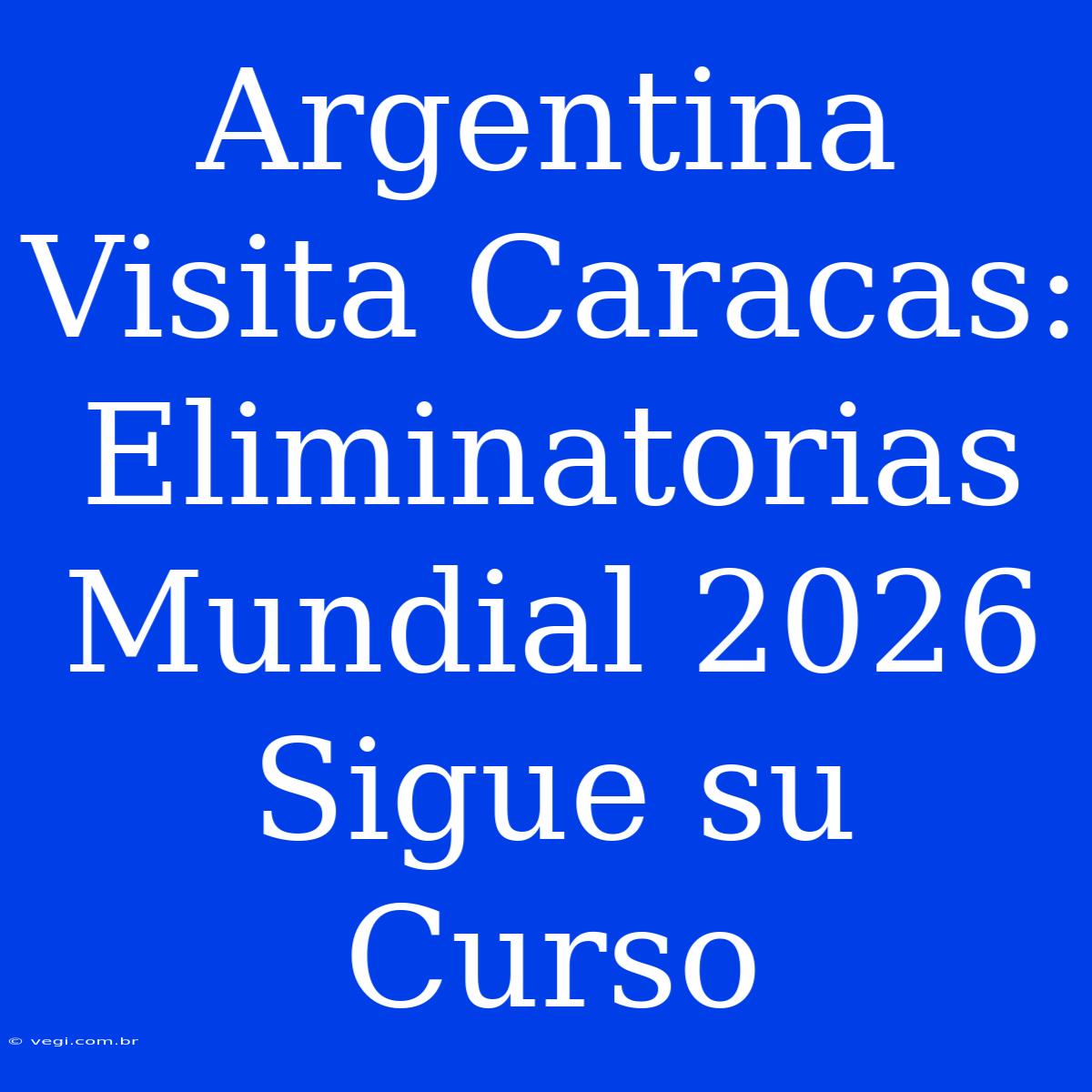 Argentina Visita Caracas: Eliminatorias Mundial 2026 Sigue Su Curso