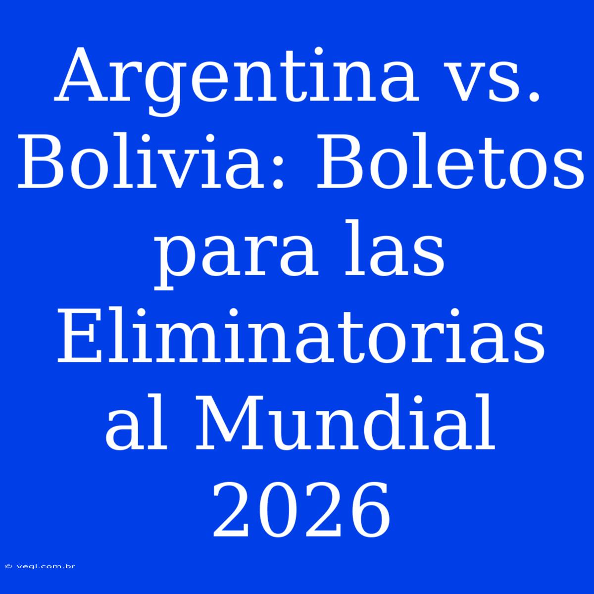 Argentina Vs. Bolivia: Boletos Para Las Eliminatorias Al Mundial 2026 