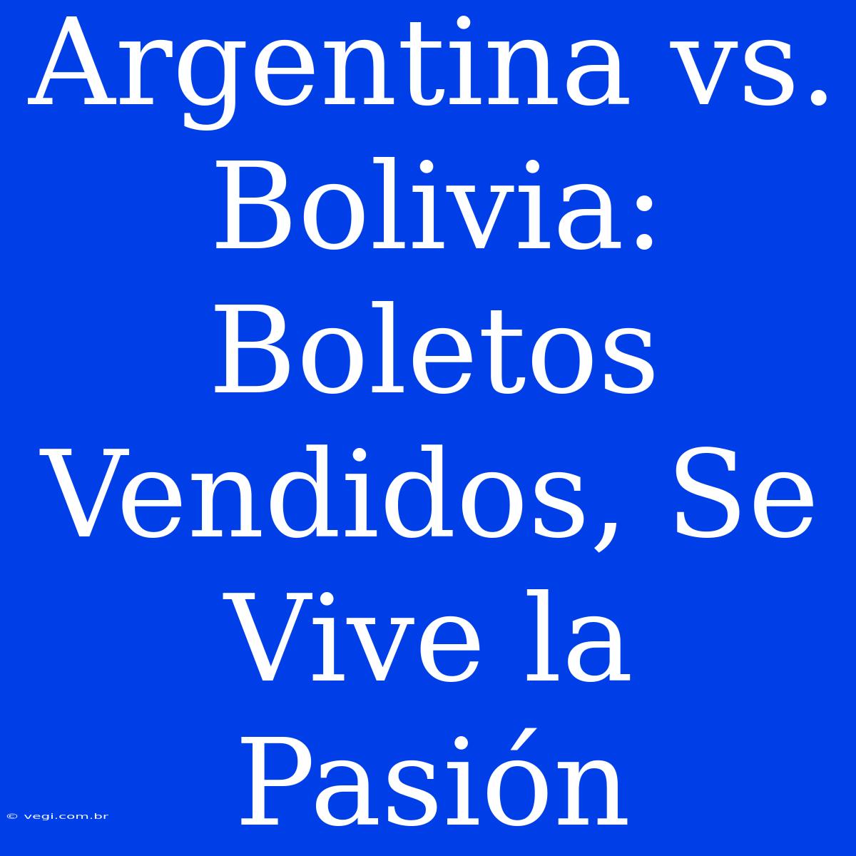 Argentina Vs. Bolivia: Boletos Vendidos, Se Vive La Pasión 