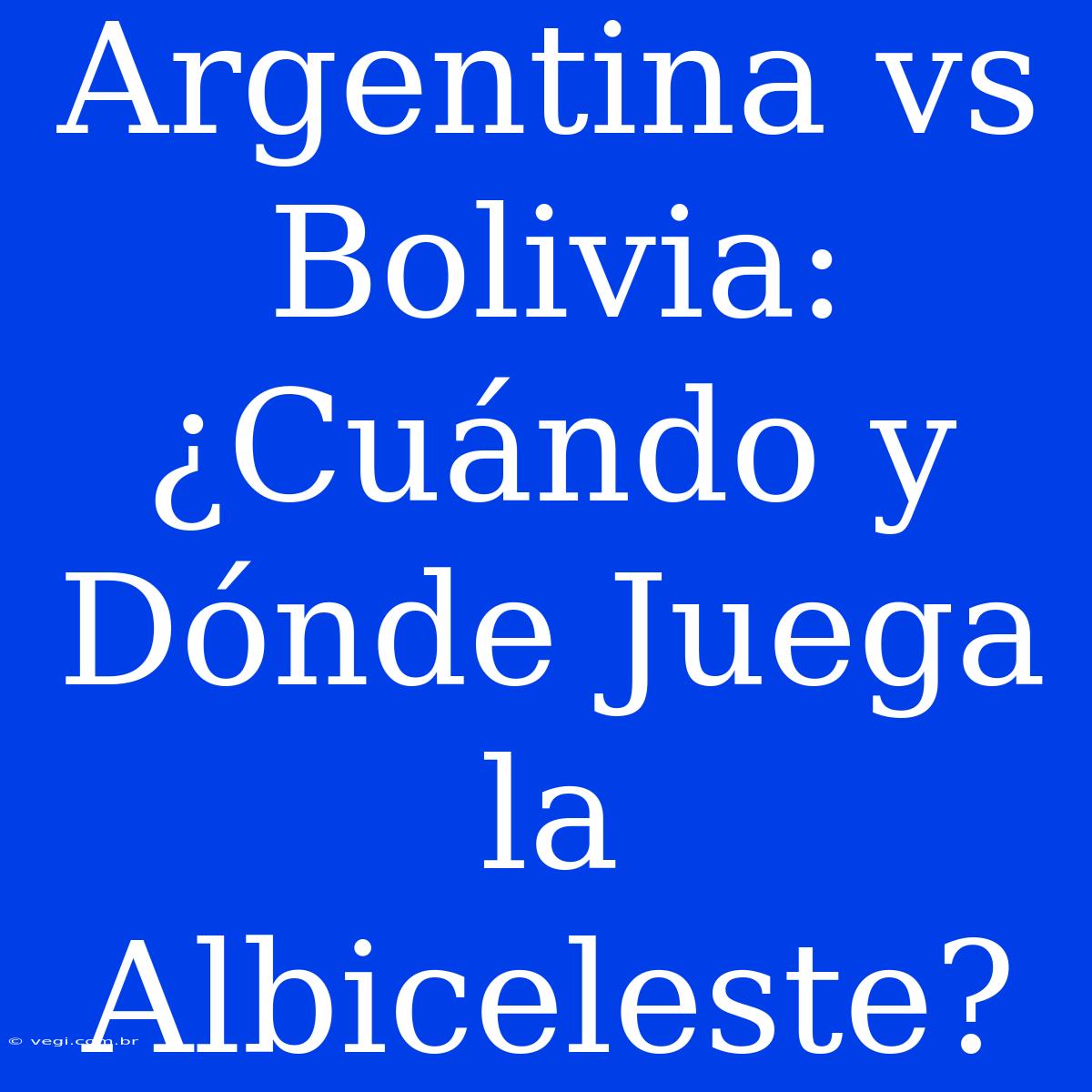 Argentina Vs Bolivia: ¿Cuándo Y Dónde Juega La Albiceleste?