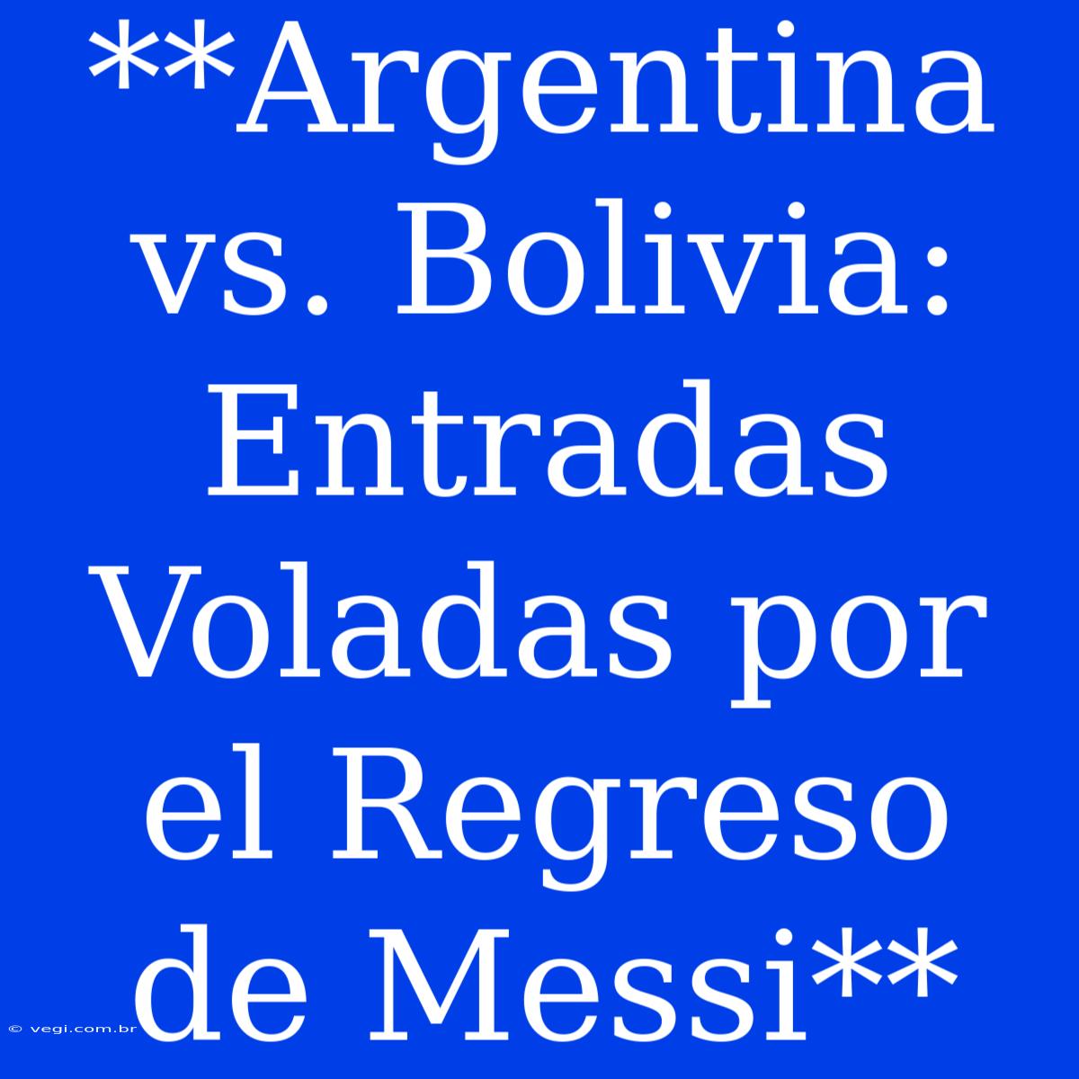 **Argentina Vs. Bolivia: Entradas Voladas Por El Regreso De Messi** 