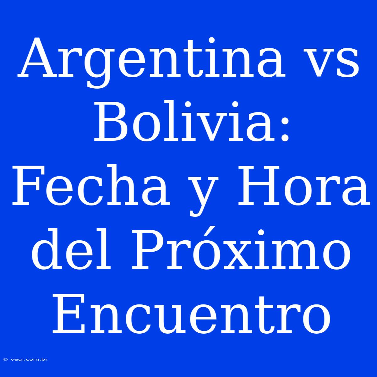 Argentina Vs Bolivia: Fecha Y Hora Del Próximo Encuentro