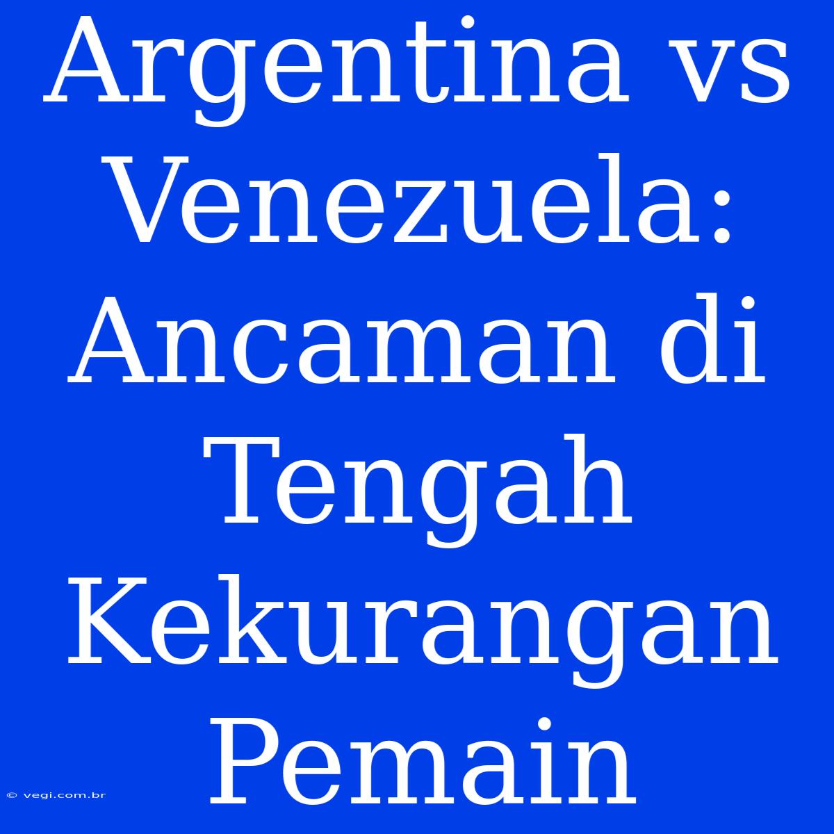 Argentina Vs Venezuela: Ancaman Di Tengah Kekurangan Pemain 