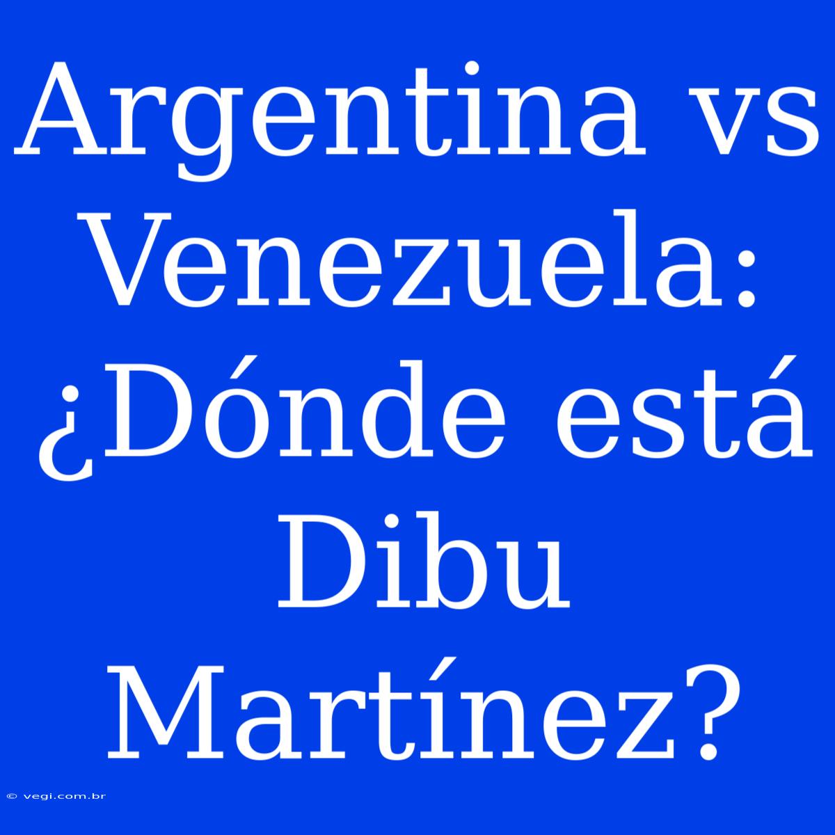 Argentina Vs Venezuela: ¿Dónde Está Dibu Martínez?