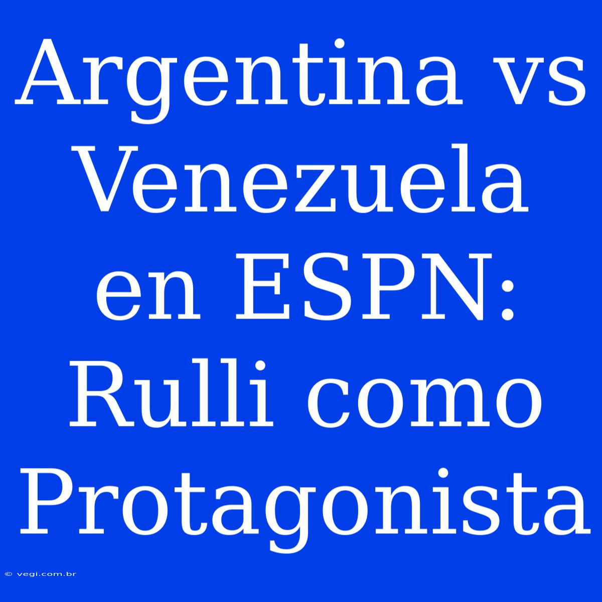 Argentina Vs Venezuela En ESPN:  Rulli Como Protagonista 