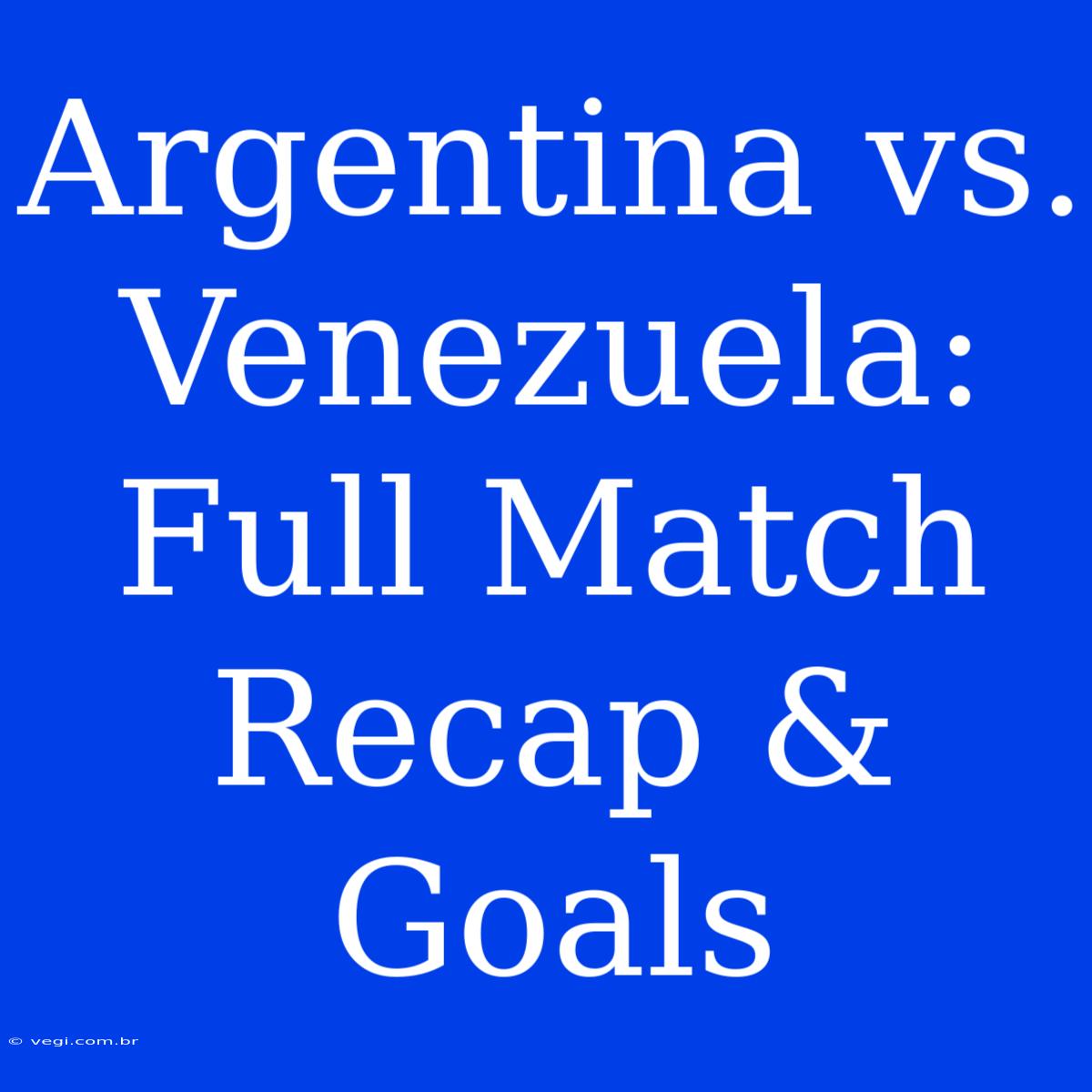 Argentina Vs. Venezuela: Full Match Recap & Goals 