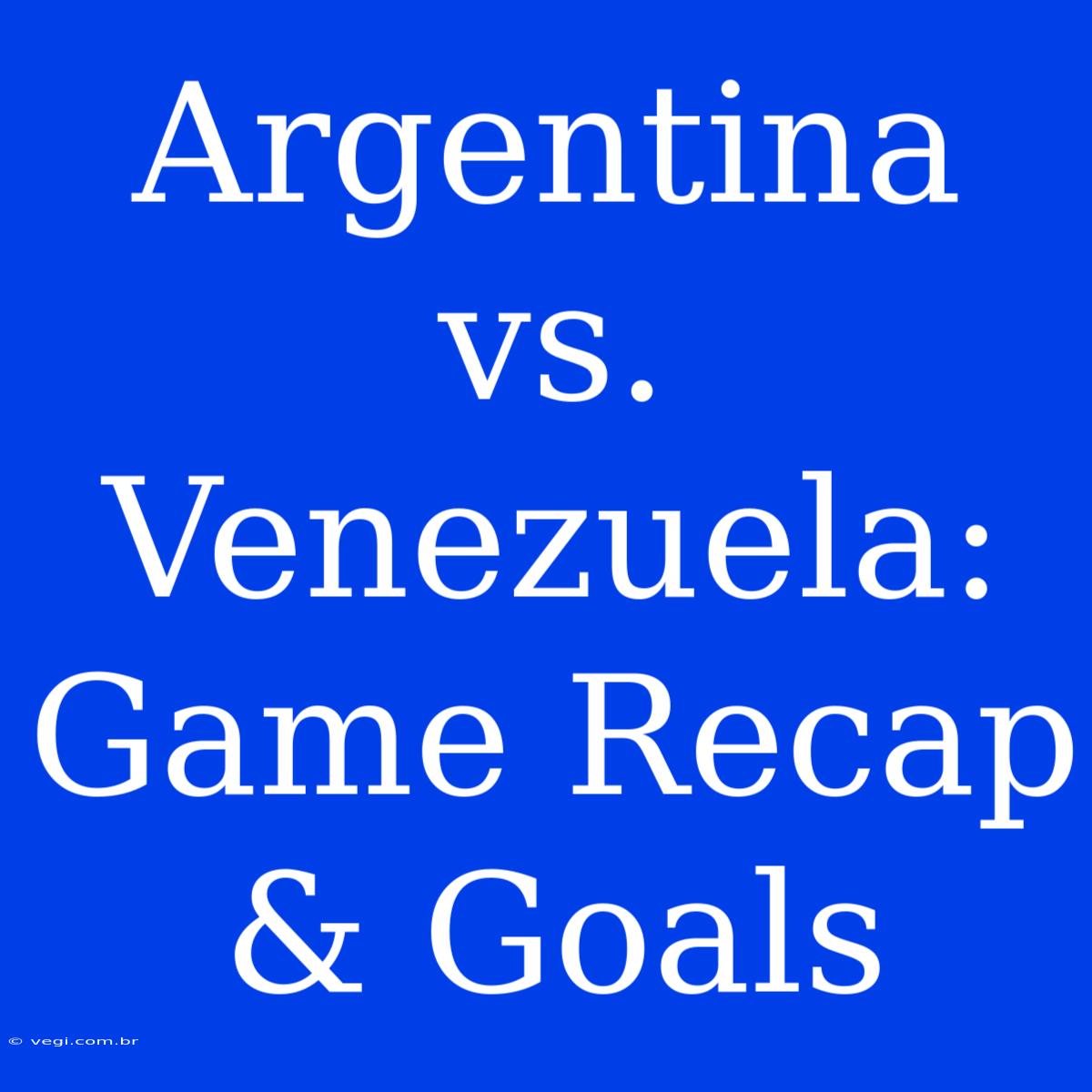 Argentina Vs. Venezuela: Game Recap & Goals