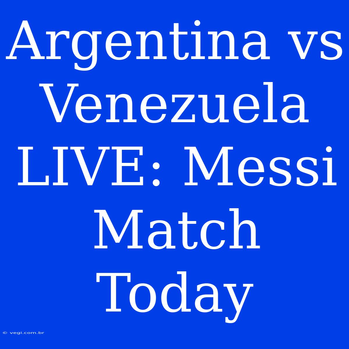 Argentina Vs Venezuela LIVE: Messi Match Today