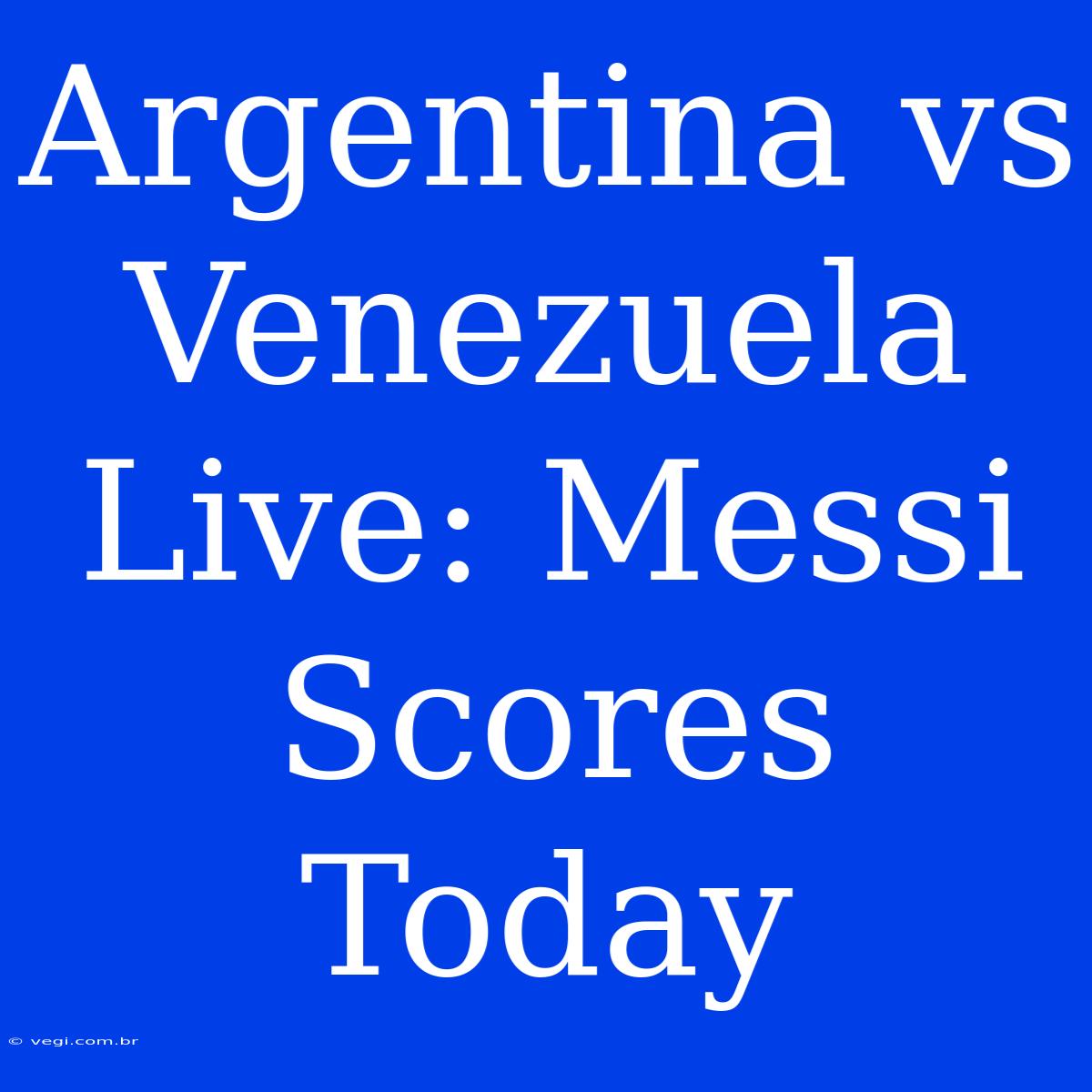 Argentina Vs Venezuela Live: Messi Scores Today 