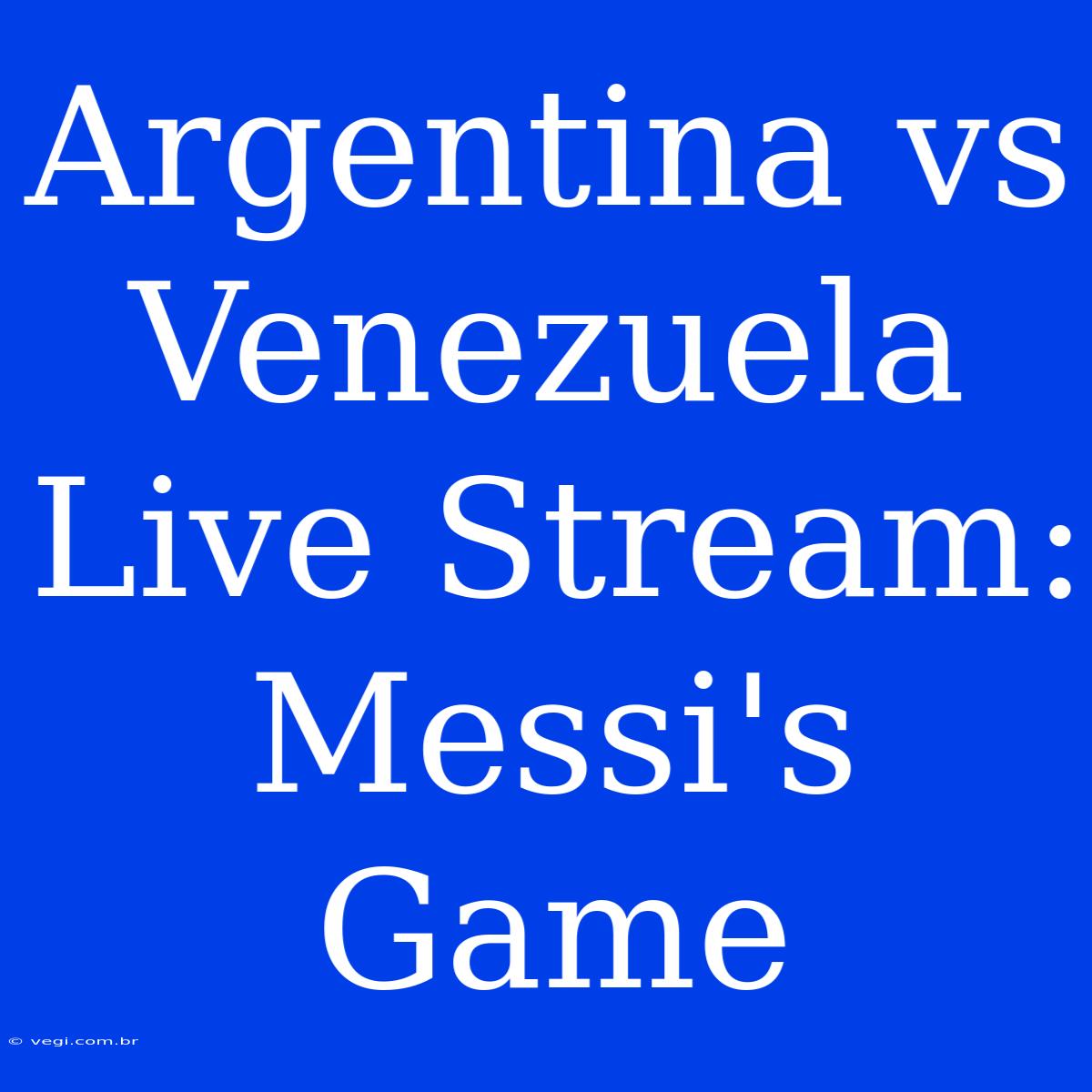 Argentina Vs Venezuela Live Stream: Messi's Game