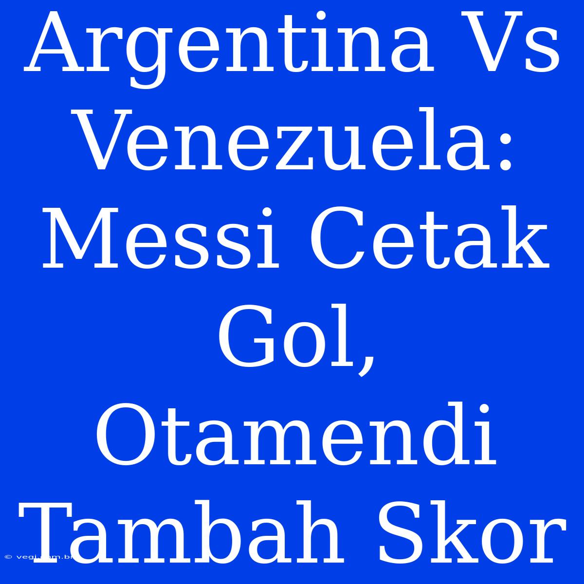 Argentina Vs Venezuela: Messi Cetak Gol, Otamendi Tambah Skor