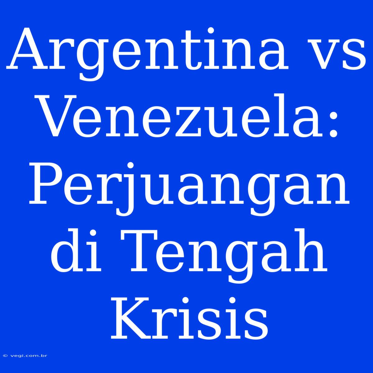 Argentina Vs Venezuela: Perjuangan Di Tengah Krisis