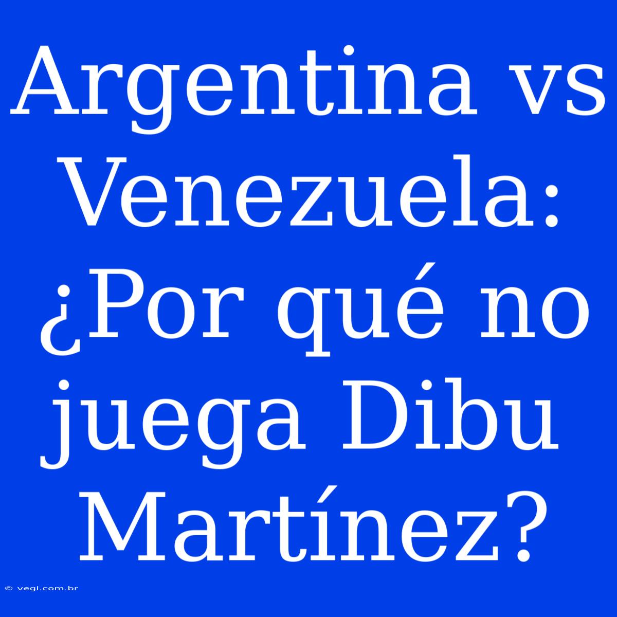 Argentina Vs Venezuela: ¿Por Qué No Juega Dibu Martínez? 