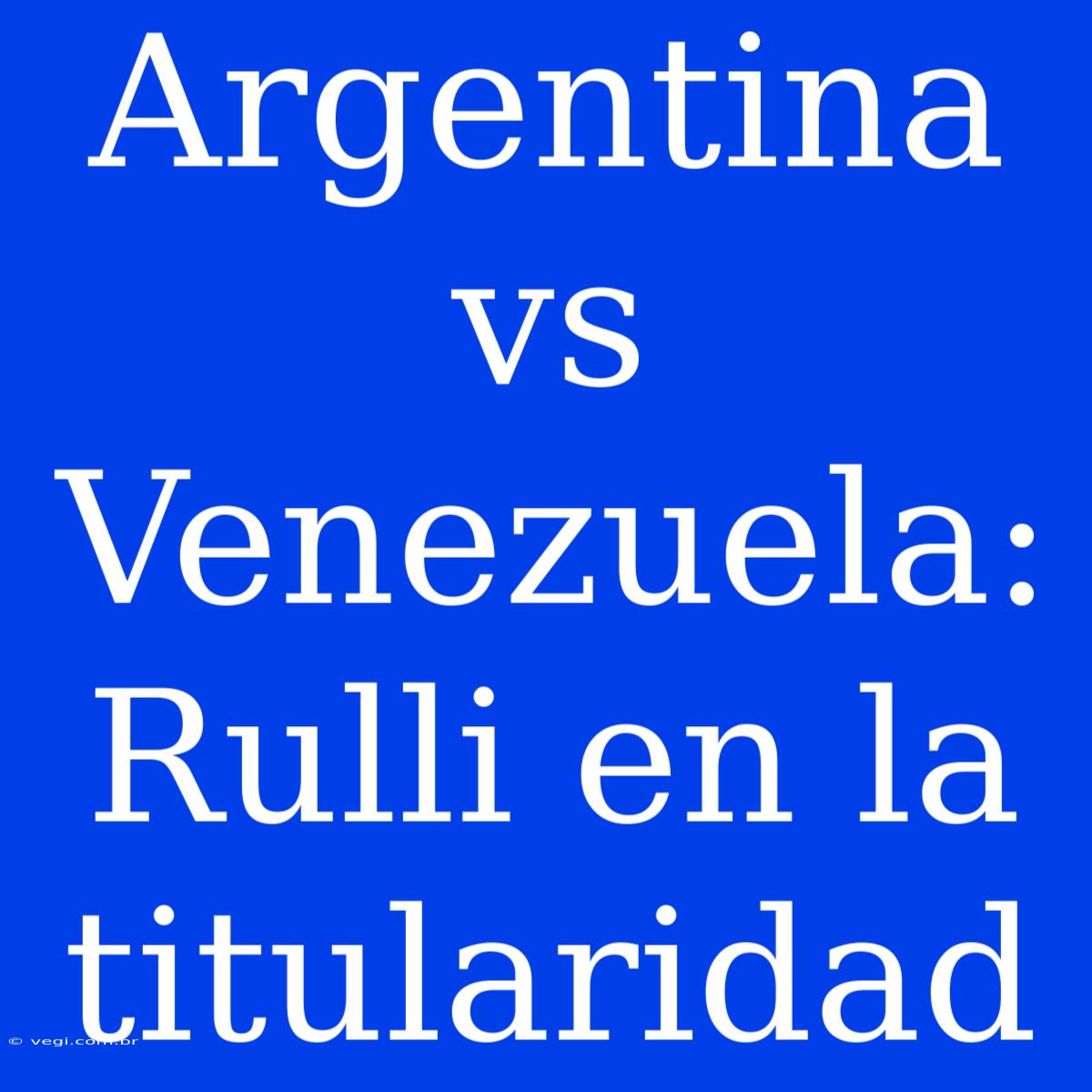 Argentina Vs Venezuela: Rulli En La Titularidad