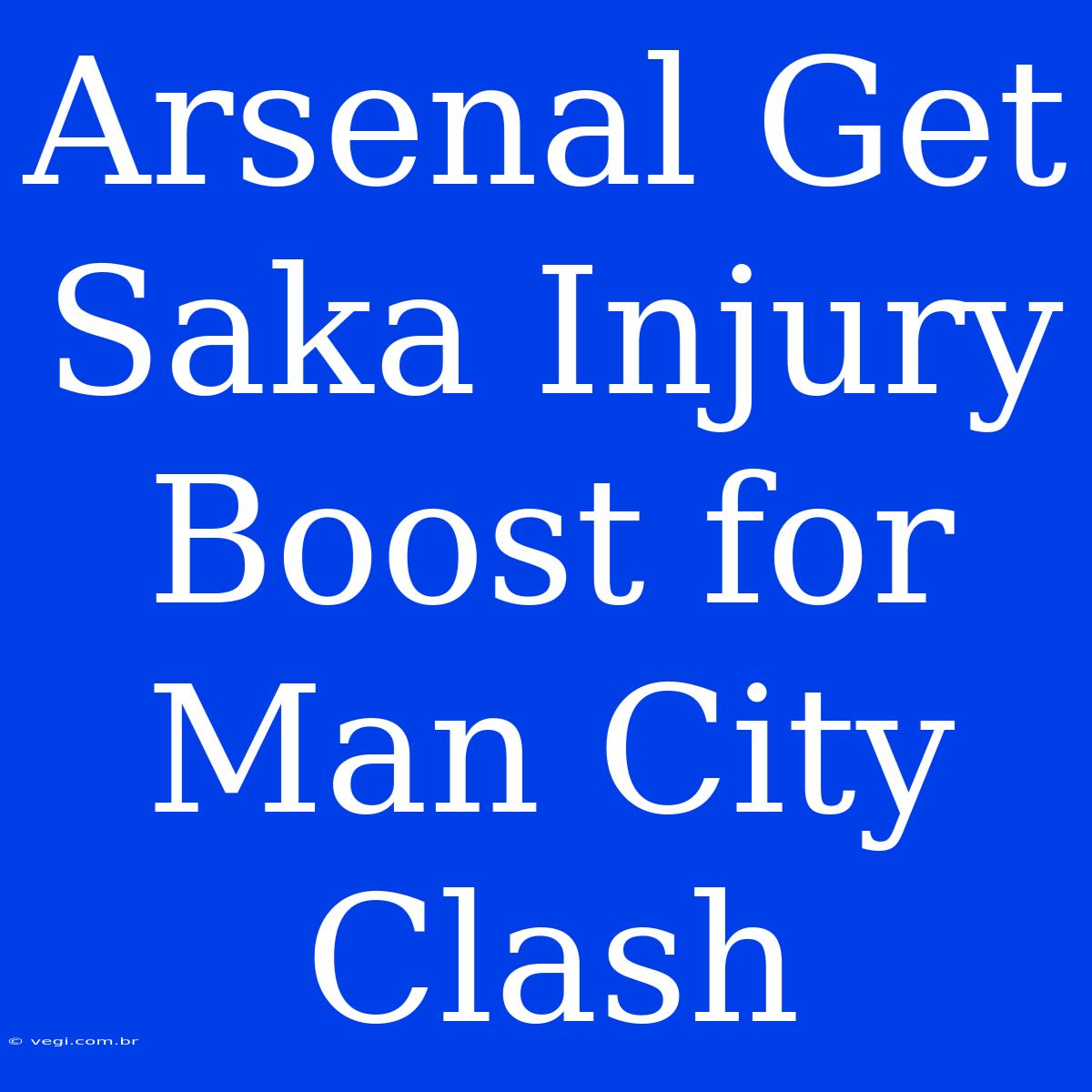 Arsenal Get Saka Injury Boost For Man City Clash