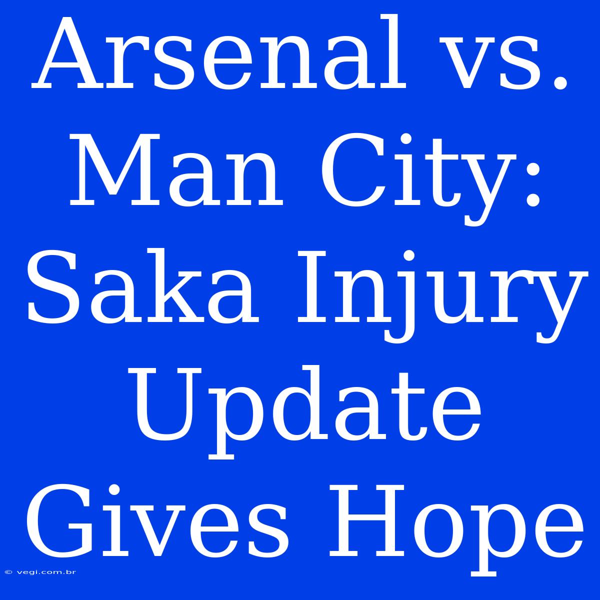 Arsenal Vs. Man City: Saka Injury Update Gives Hope