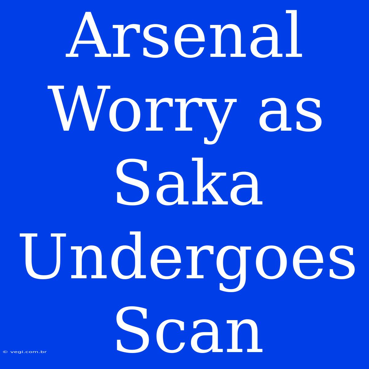 Arsenal Worry As Saka Undergoes Scan