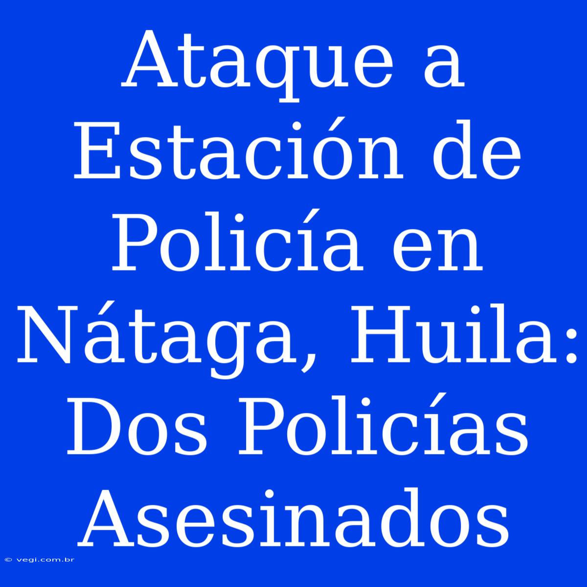 Ataque A Estación De Policía En Nátaga, Huila: Dos Policías Asesinados