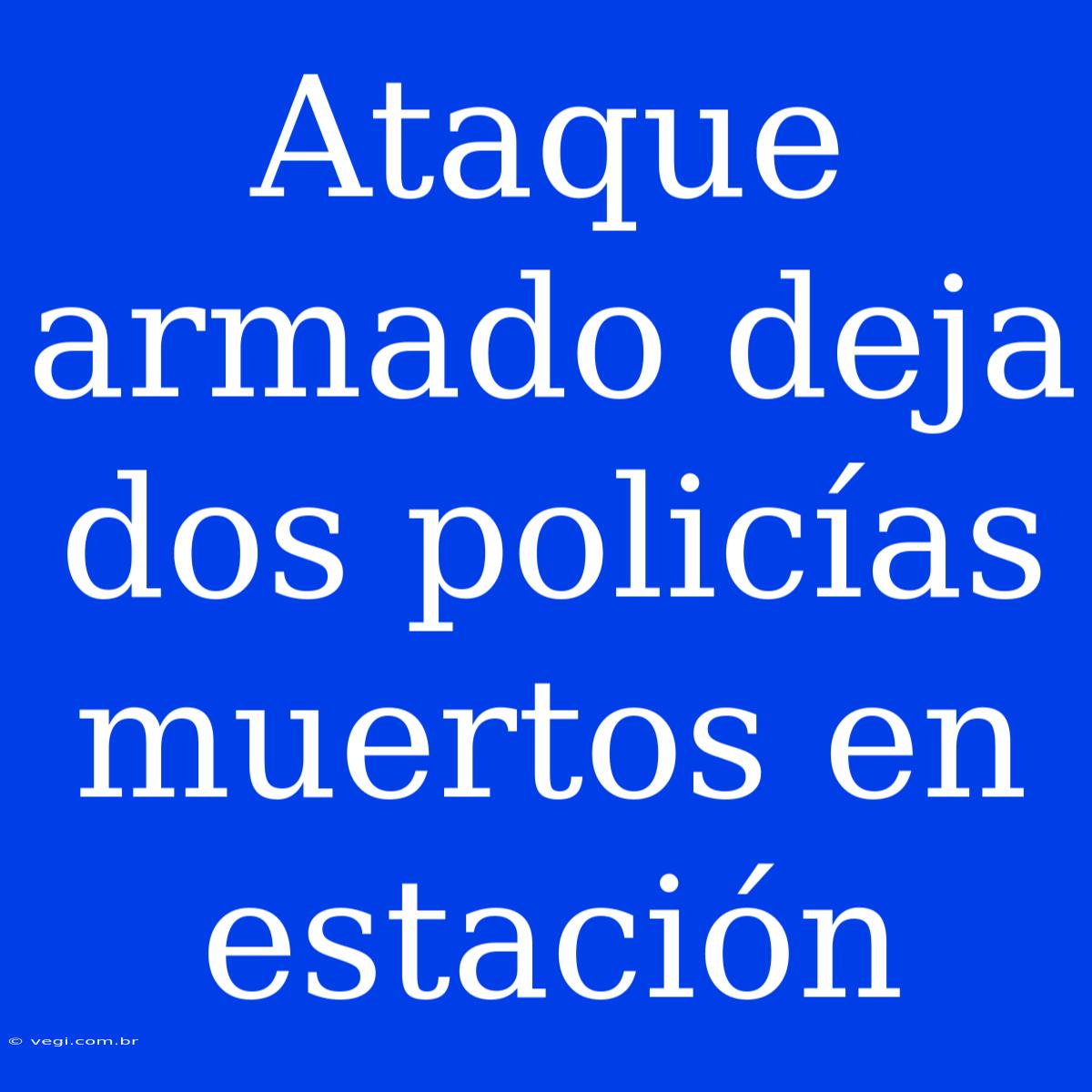 Ataque Armado Deja Dos Policías Muertos En Estación