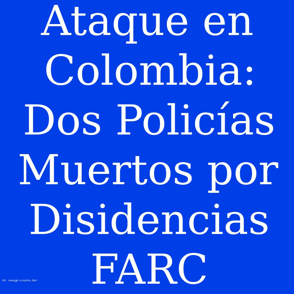 Ataque En Colombia: Dos Policías Muertos Por Disidencias FARC