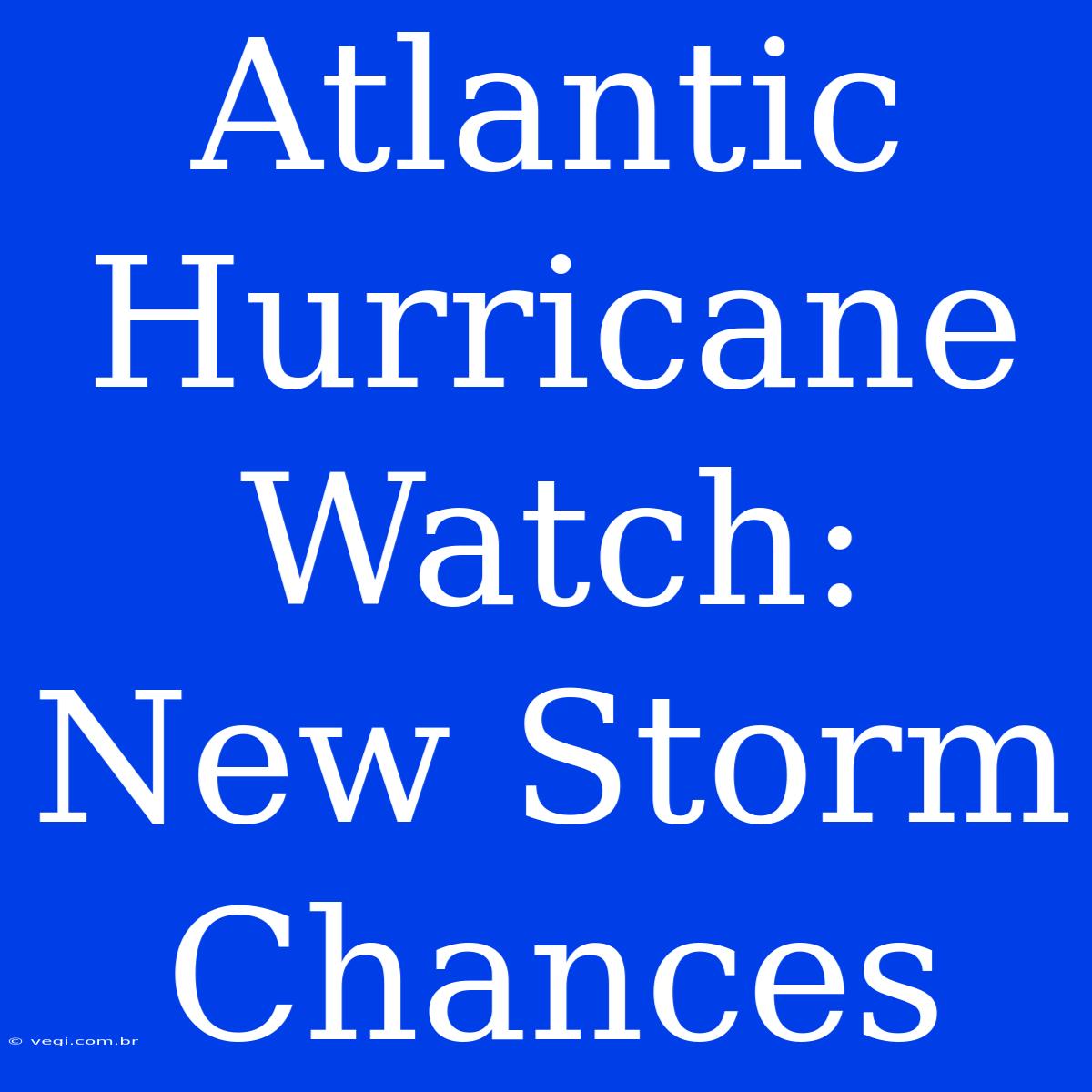 Atlantic Hurricane Watch:  New Storm Chances