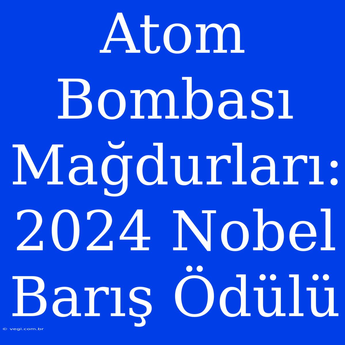 Atom Bombası Mağdurları: 2024 Nobel Barış Ödülü