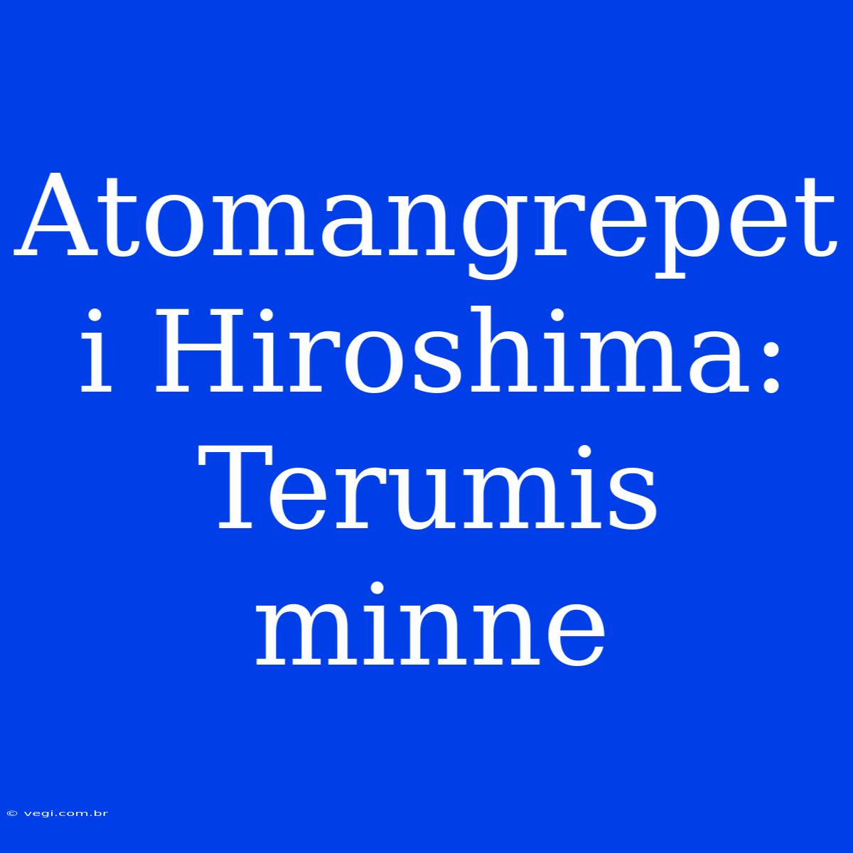 Atomangrepet I Hiroshima: Terumis Minne