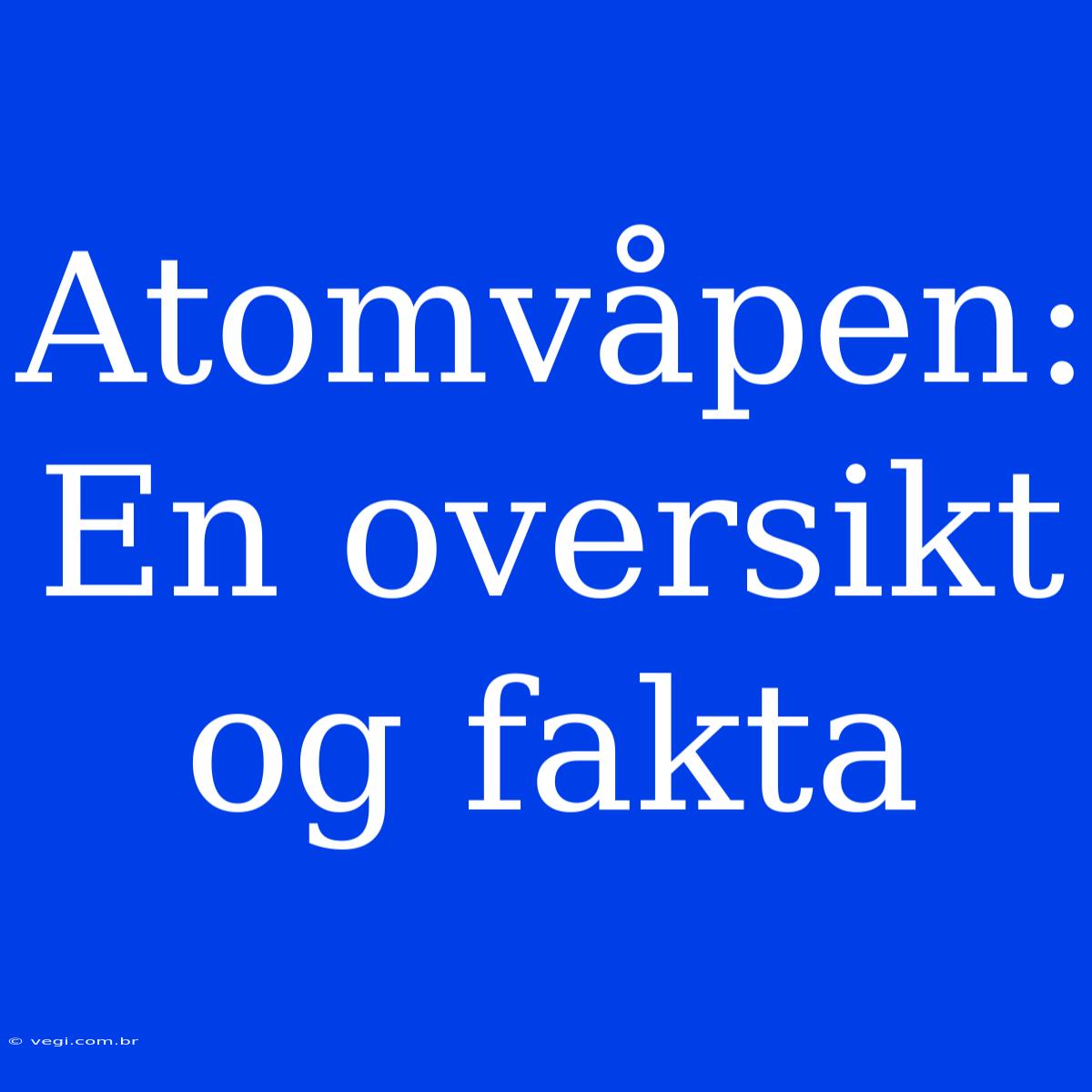 Atomvåpen: En Oversikt Og Fakta