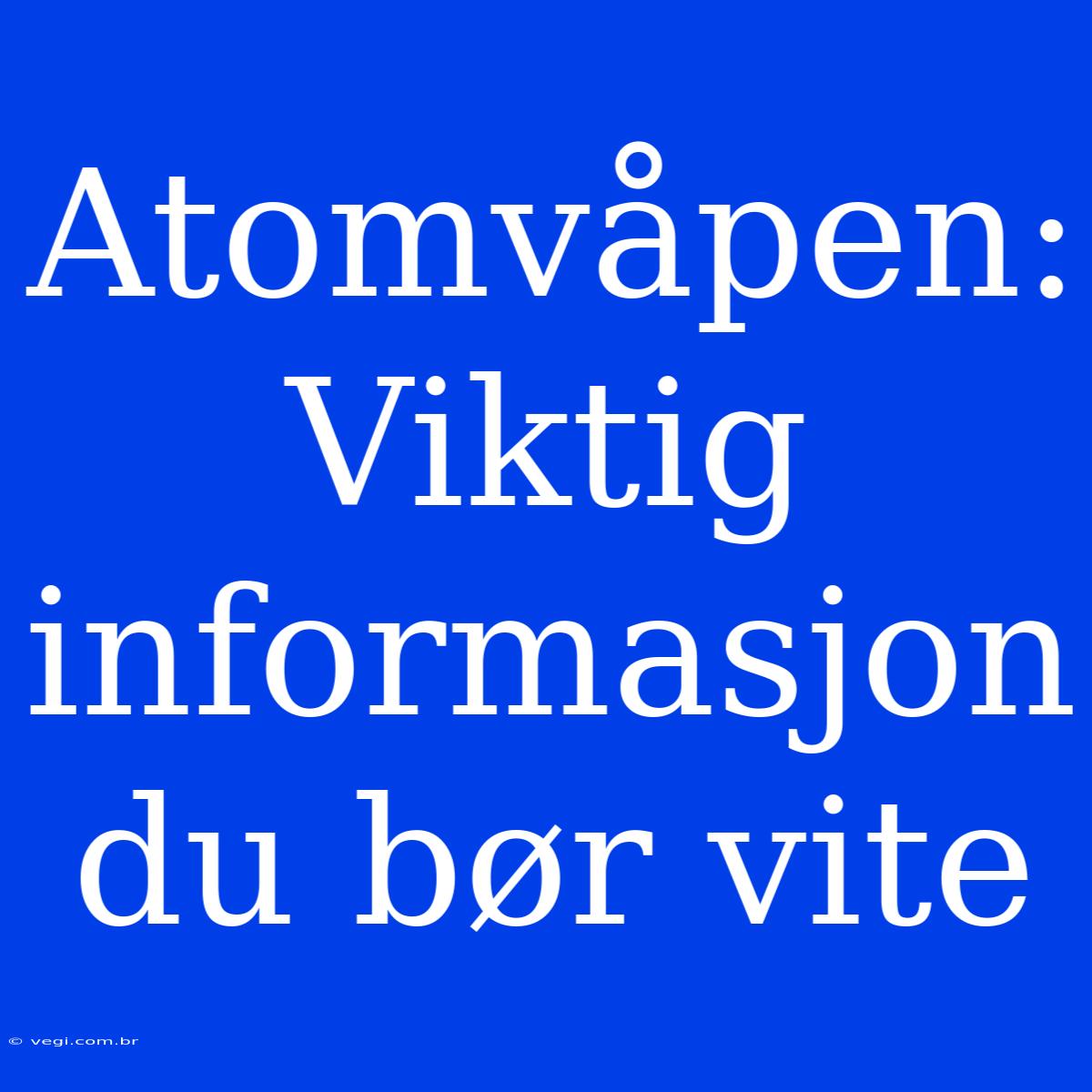 Atomvåpen: Viktig Informasjon Du Bør Vite