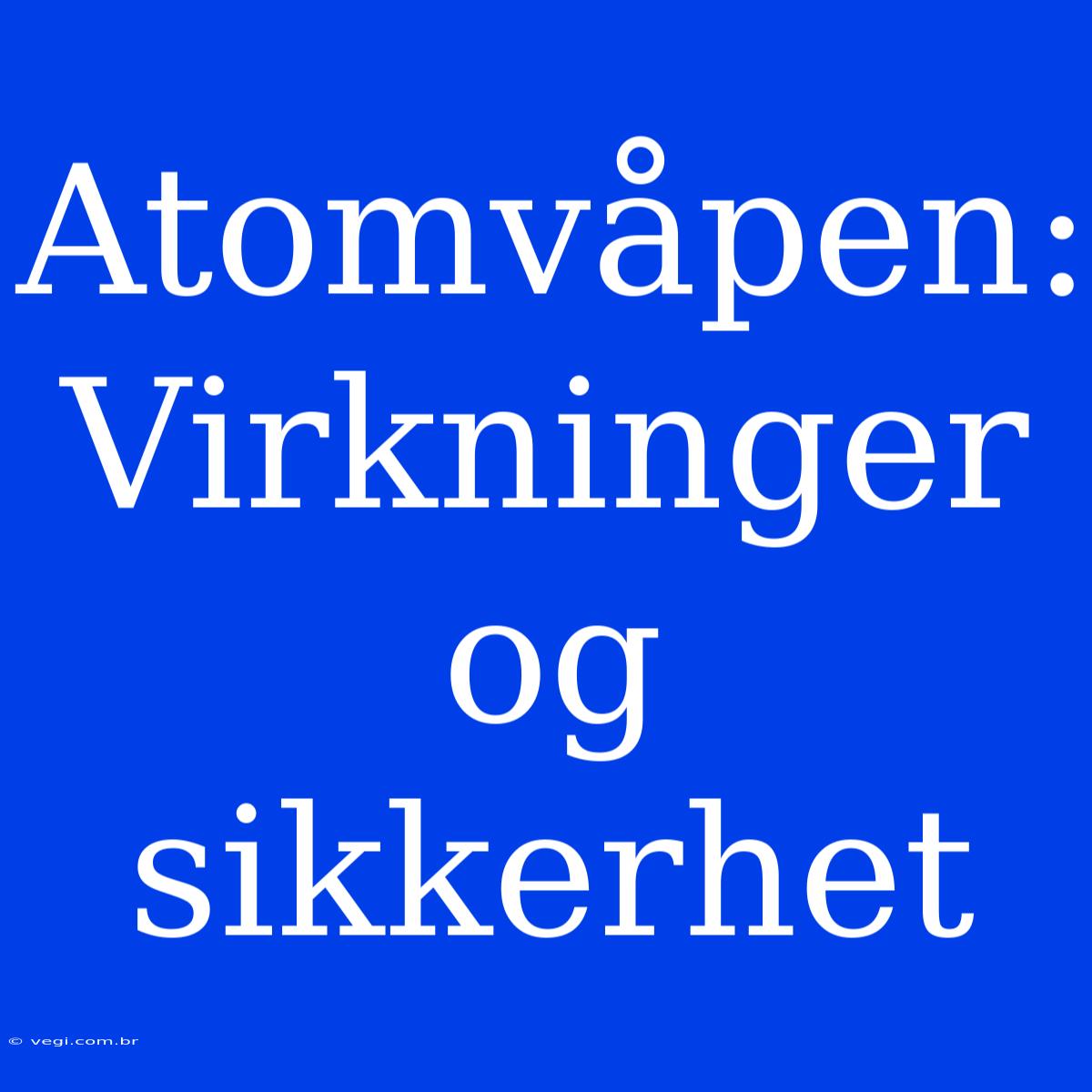 Atomvåpen: Virkninger Og Sikkerhet