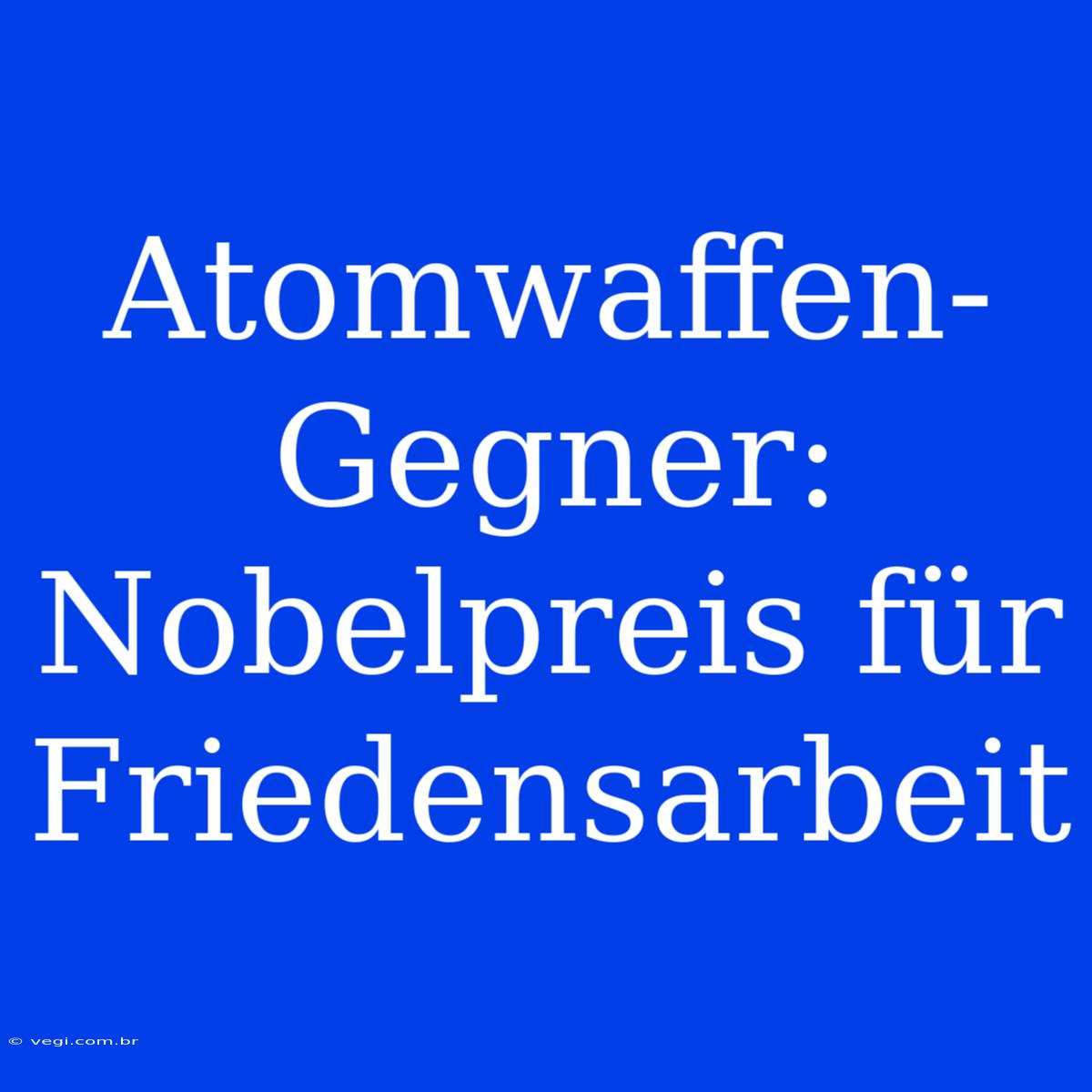 Atomwaffen-Gegner: Nobelpreis Für Friedensarbeit